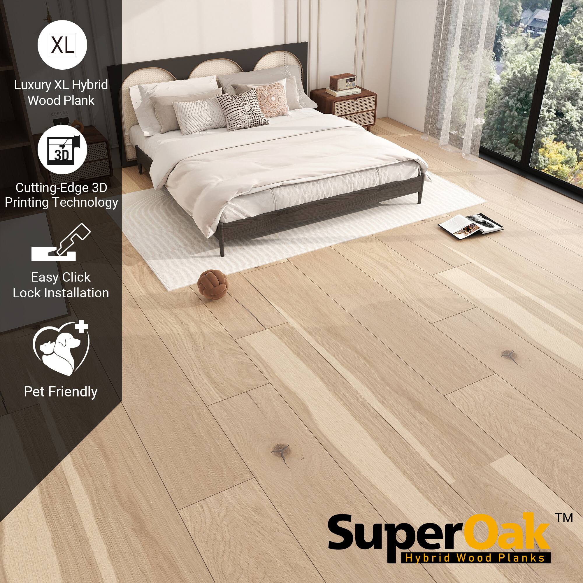 XL Luxury XL Hybrid Wood Plank  
SERTAL  
3D Cutting-Edge 3D Printing Technology  
Easy Click Lock Installation  
Pet Friendly  
TM  
SuperOak Oak Hybrid Wood Planks