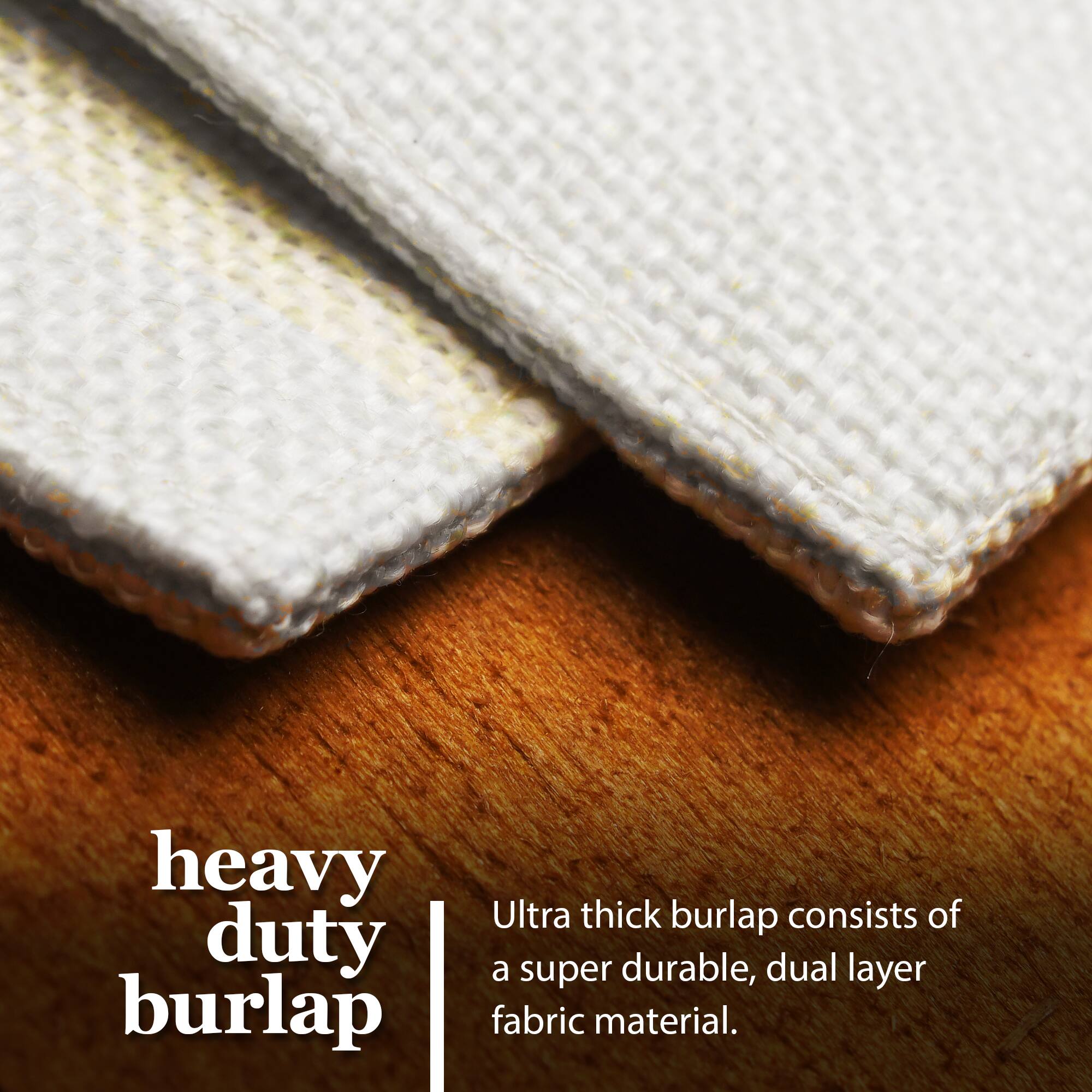 Heavy duty burlap  
Ultra thick burlap consists of a super durable, dual layer fabric material.
