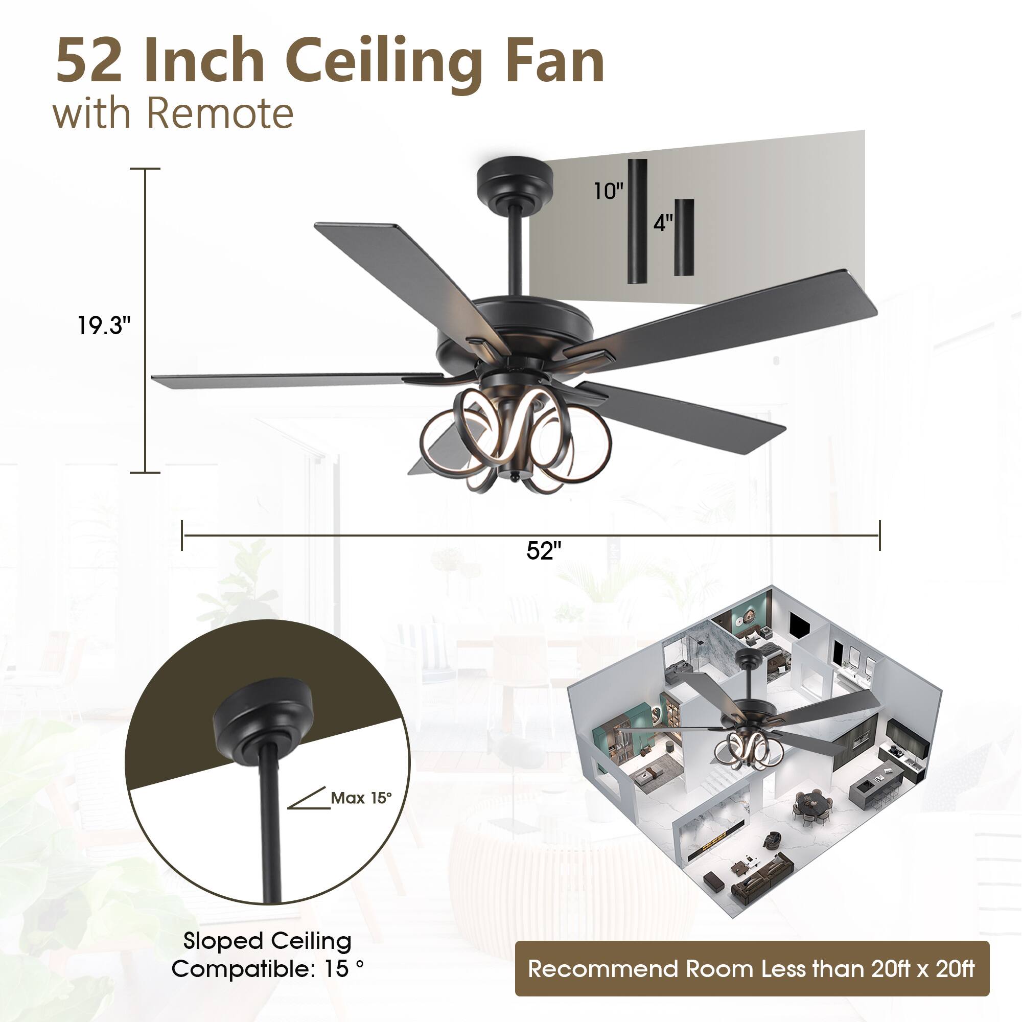 52 Inch Ceiling Fan with Remote

- 10"
- 4"
- 19.3"
- 52"
- Max 15° Sloped Ceiling Compatible: 15°
- Recommend Room Less than 20ft x 20ft