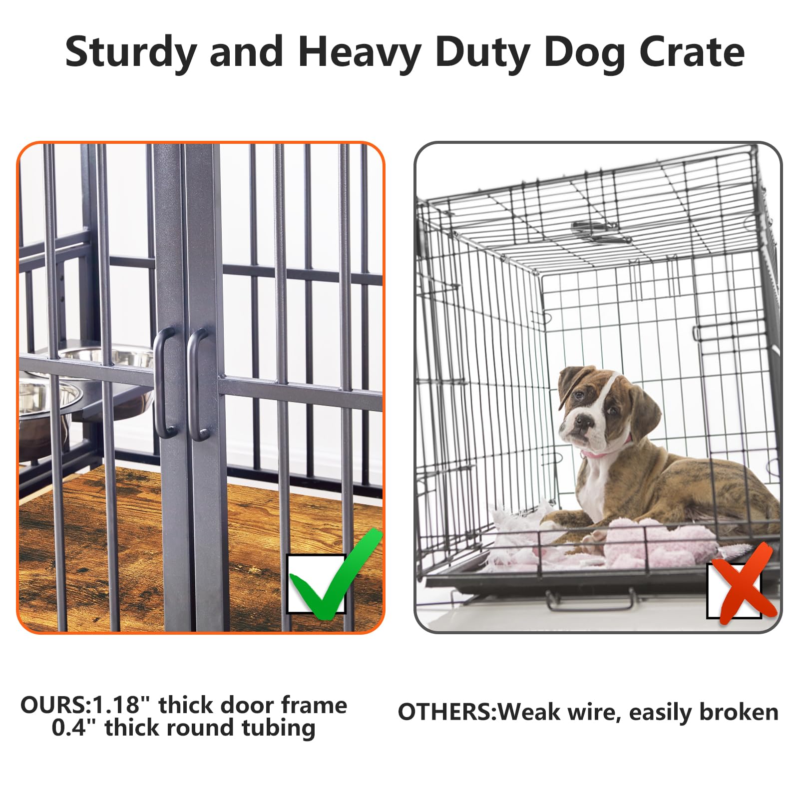 Sturdy and Heavy Duty Dog Crate

OURS: 1.18" thick door frame  
0.4" thick round tubing

OTHERS: Weak wire, easily broken