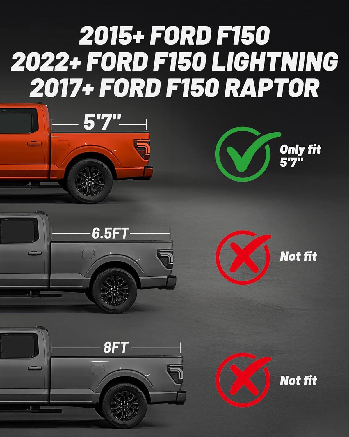 2015+ FORD F150  
2022+ FORD F150 LIGHTNING  
2017+ FORD F150 RAPTOR  

5'7"  
Only fit 5'7"  

6.5FT  
X Not fit  

8FT  
X Not fit