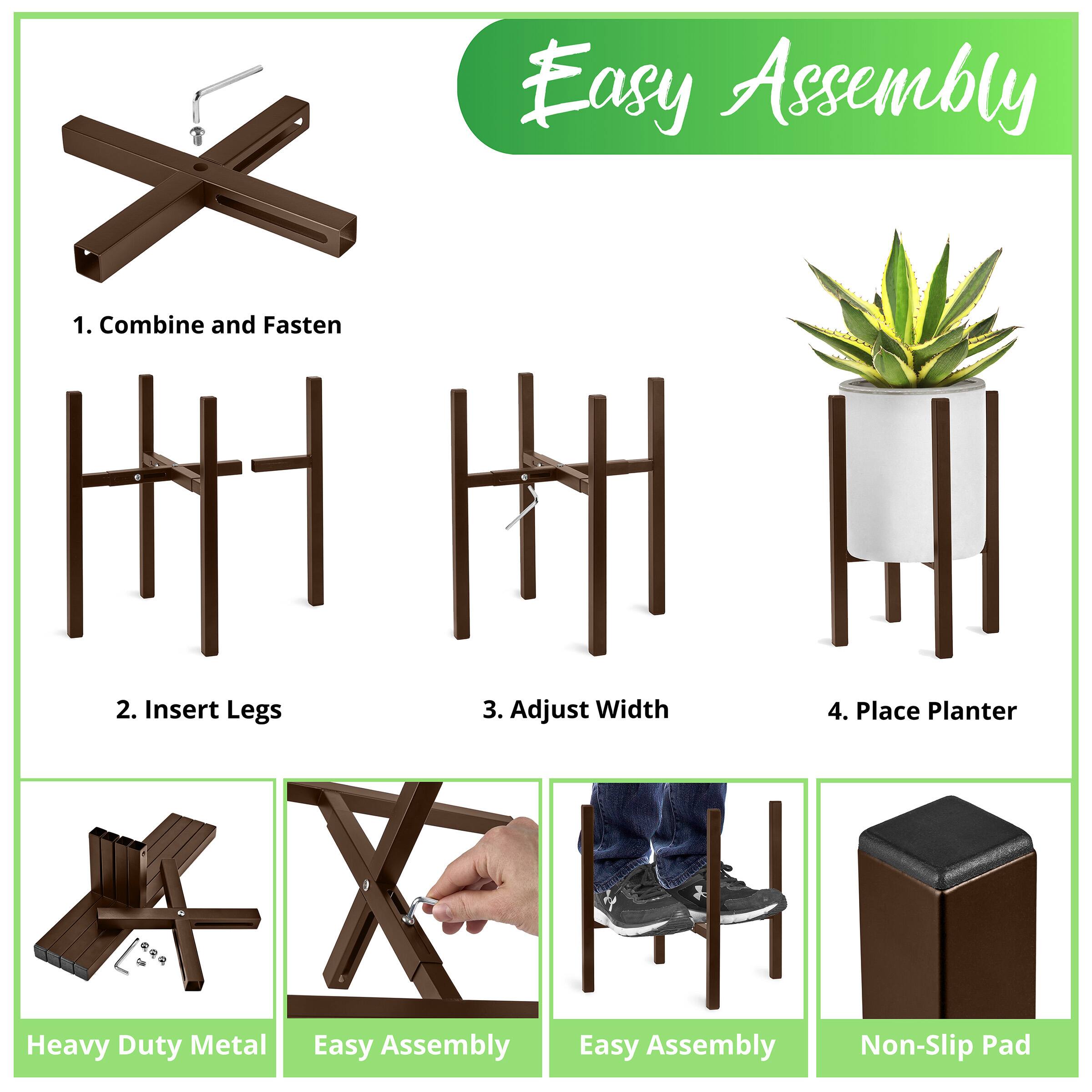 Easy Assembly

1. Combine and Fasten
2. Insert Legs
3. Adjust Width
4. Place Planter

Heavy Duty Metal
Easy Assembly
Easy Assembly
Non-Slip Pad