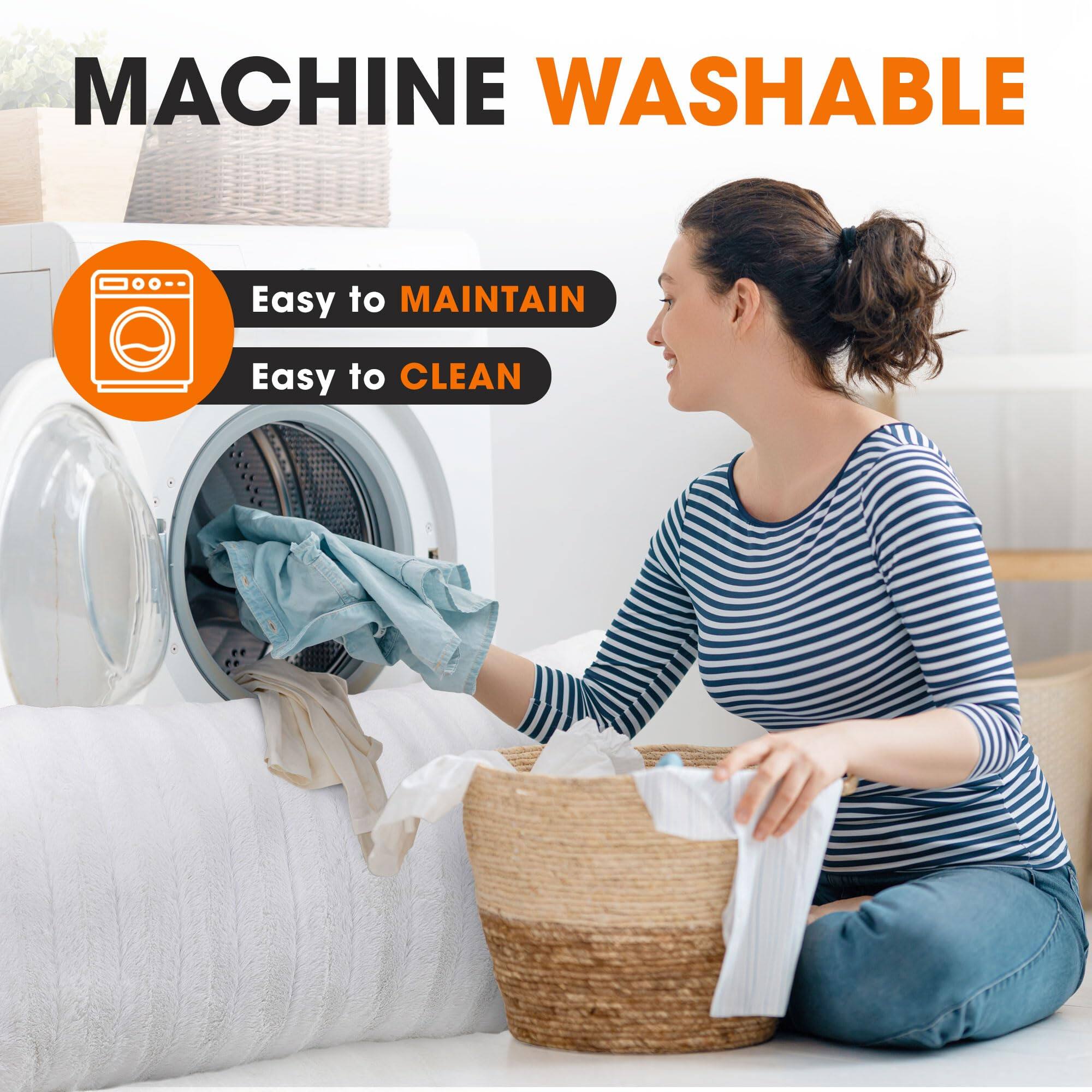 MACHINE WASHABLE

Easy to MAINTAIN

Easy to CLEAN