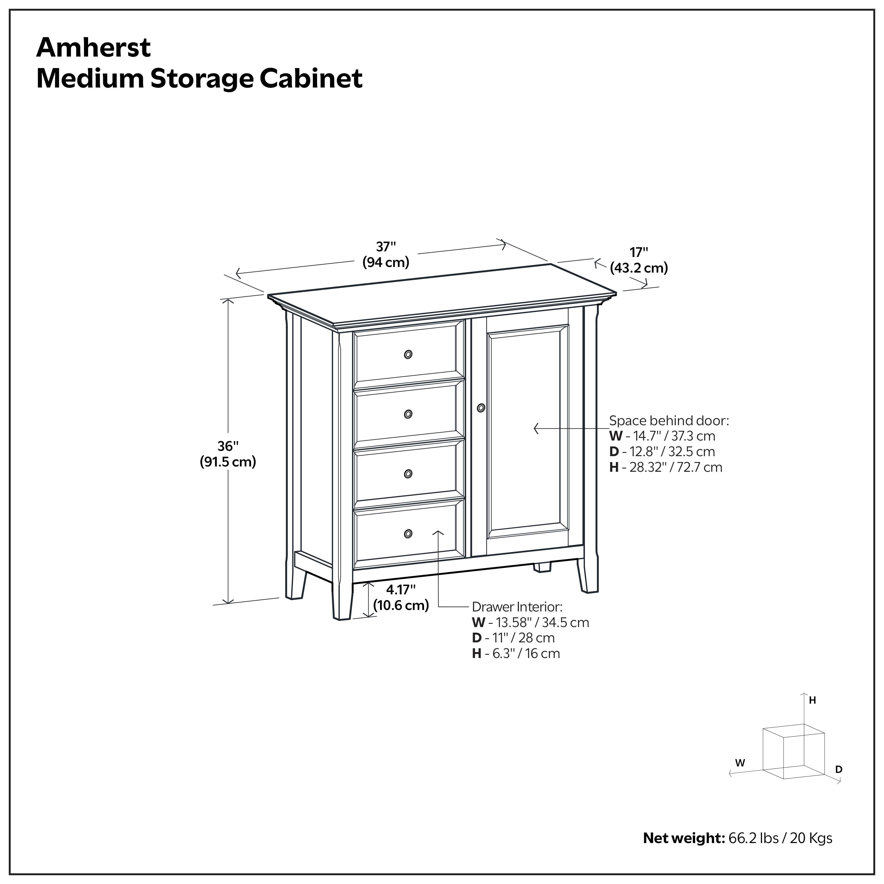 Amherst Medium Storage Cabinet

Dimensions:
- Width: 37" (94 cm)
- Depth: 17" (43.2 cm)
- Height: 36" (91.5 cm)

Space behind door:
- Width: 14.7" / 37.3 cm
- Depth: 12.8" / 32.5 cm
- Height: 28.32" / 72.7 cm

Drawer Interior:
- Width: 13.58" / 34.5 cm
- Depth: 11" / 28 cm
- Height: 6.3" / 16 cm

Net weight: 66.2 lbs / 20 Kgs