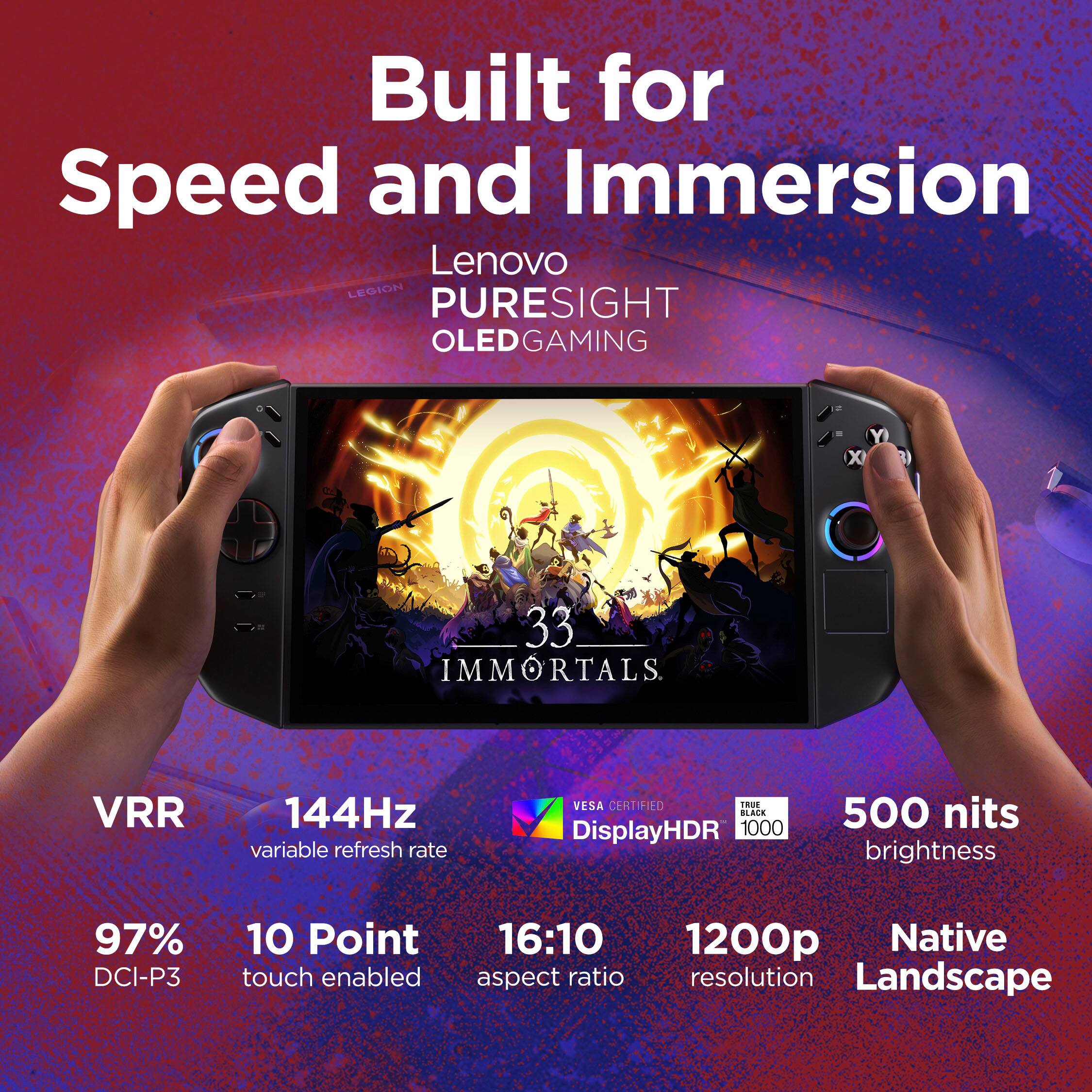 Built for Speed and Immersion

Lenovo LEGION PURESIGHT OLED GAMING

- VRR
- 144Hz variable refresh rate
- 97% DCI-P3
- 10 Point touch enabled
- 16:10 aspect ratio
- 1200p Native resolution
- Landscape
- VESA CERTIFIED
- DisplayHDR 1000
- 500 nits brightness