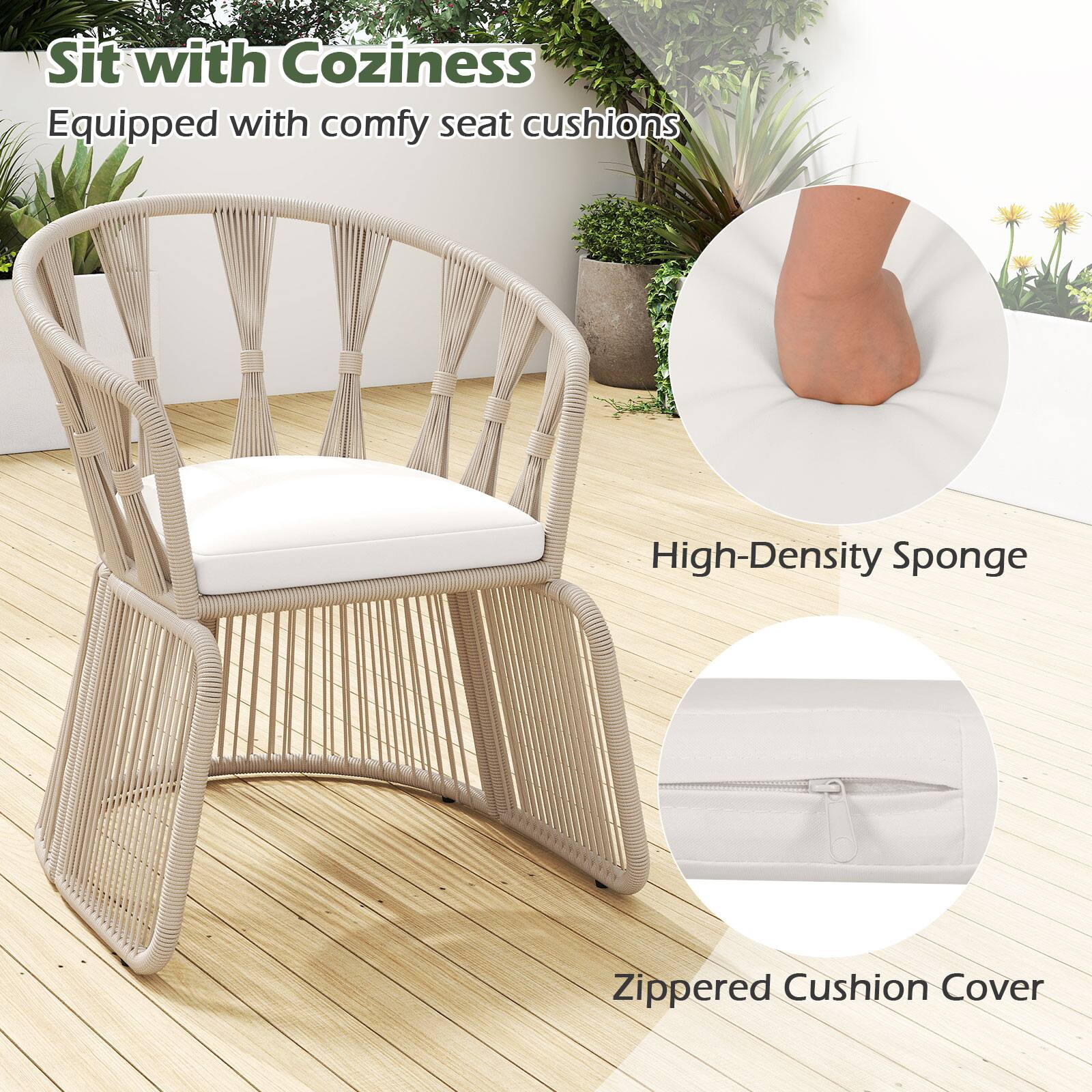 Sit with Coziness  
Equipped with comfy seat cushions  

High-Density Sponge  

Zippered Cushion Cover