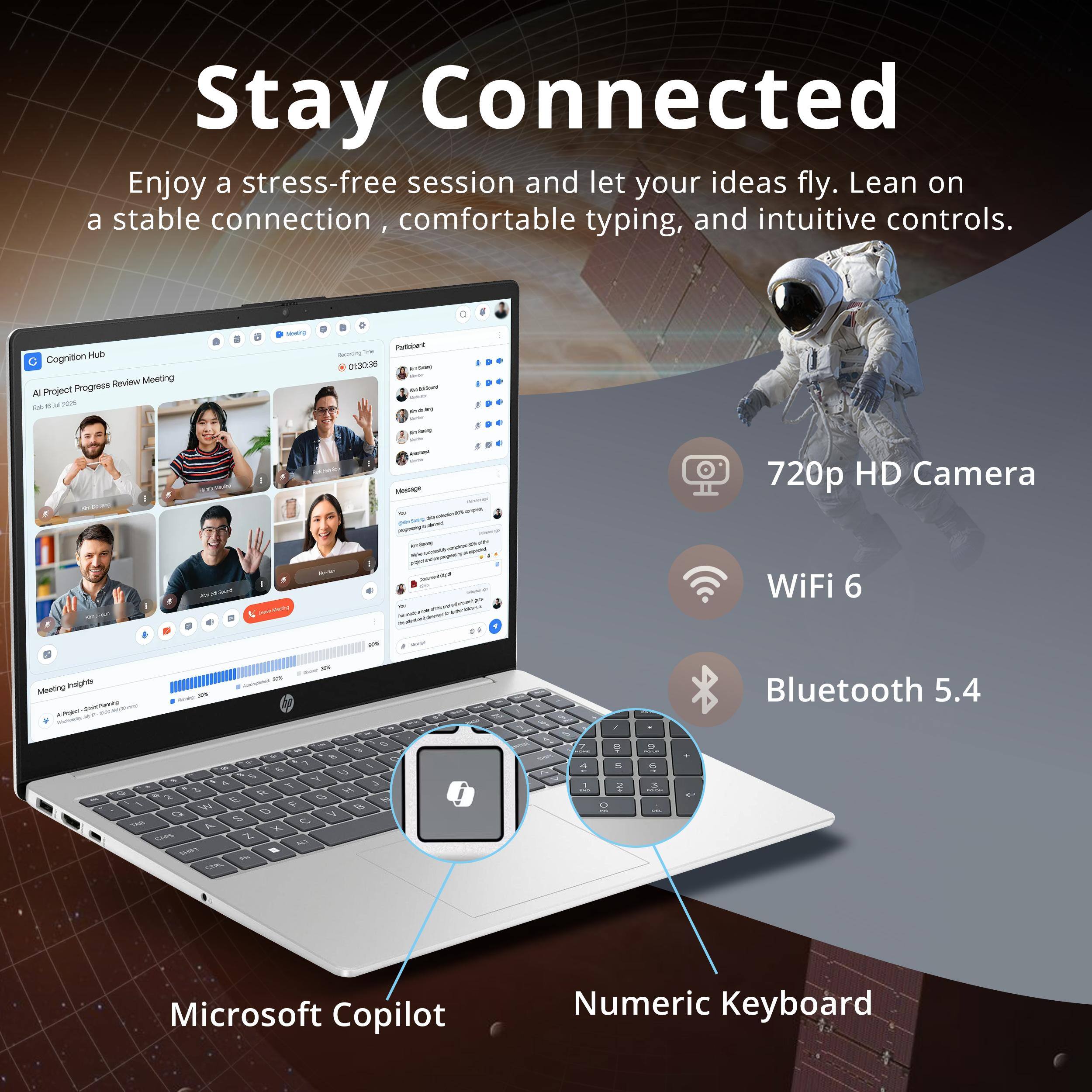 Stay Connected

Enjoy a stress-free session and let your ideas fly. Lean on a stable connection, comfortable typing, and intuitive controls.

- 720p HD Camera
- WiFi 6
- Bluetooth 5.4
- Microsoft Copilot
- Numeric Keyboard