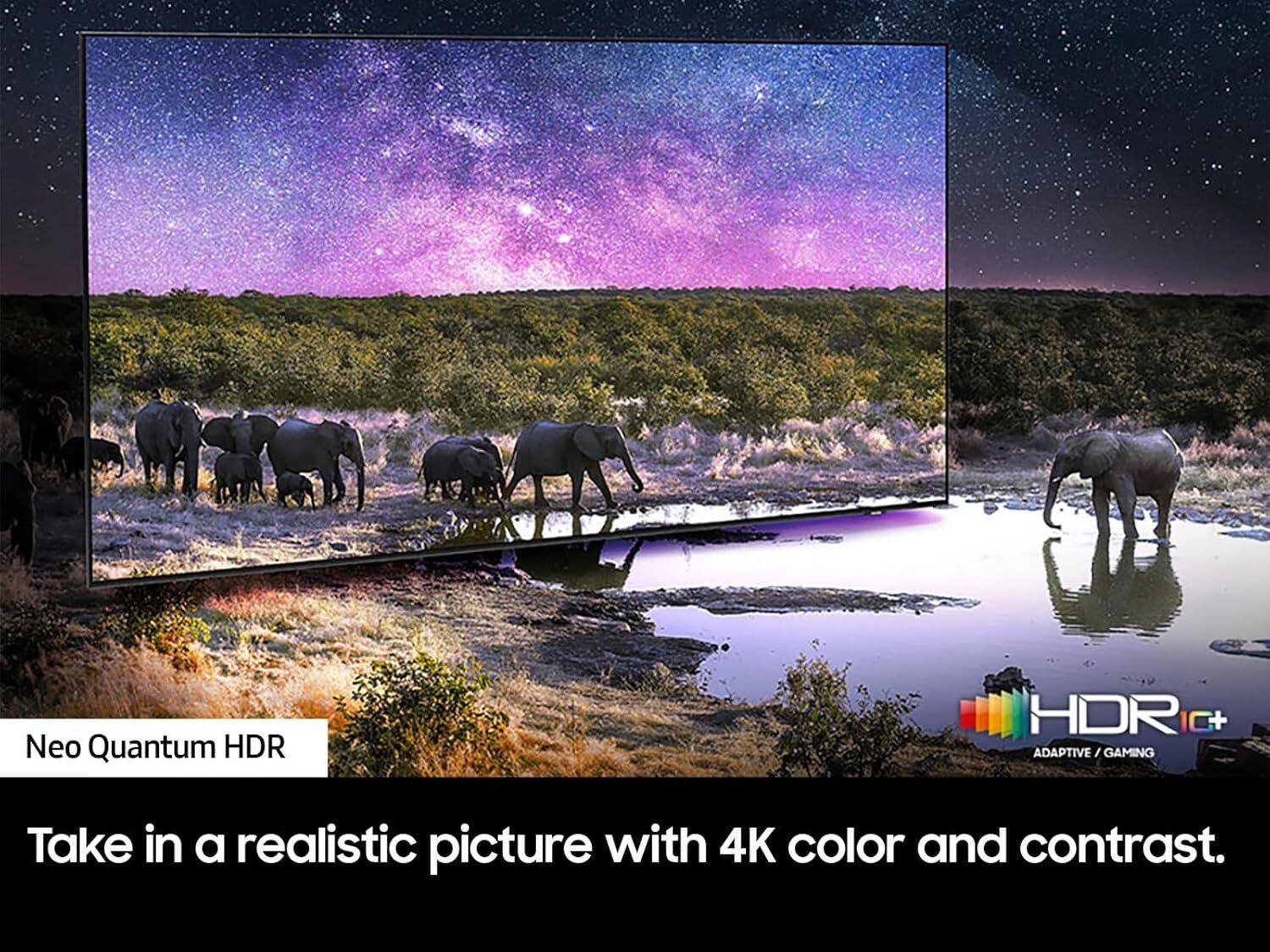 Neo Quantum HDR HDR C+ ADAPTIVE / GAMING  
Take in a realistic picture with 4K color and contrast.