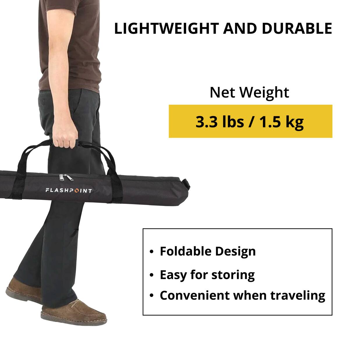 LIGHTWEIGHT AND DURABLE  
Net Weight 3.3 lbs / 1.5 kg  
FLASHPOINT  
Foldable Design  
Easy for storing  
Convenient when traveling