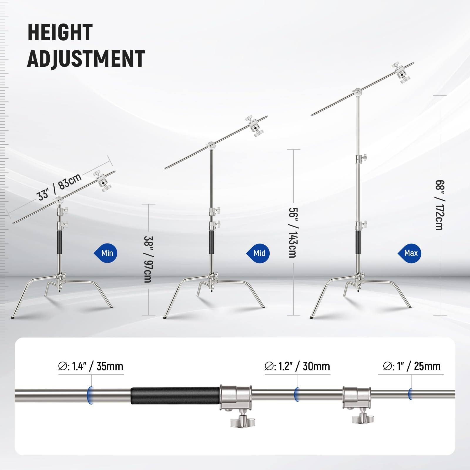 HEIGHT ADJUSTMENT  
35" / 83cm Min  
38" / 97cm  
56" / 143cm Mid  
68" / 172cm Max  

Ø: 1.4" / 35mm  
Ø: 1.2" / 30mm  
Ø: 1" / 25mm