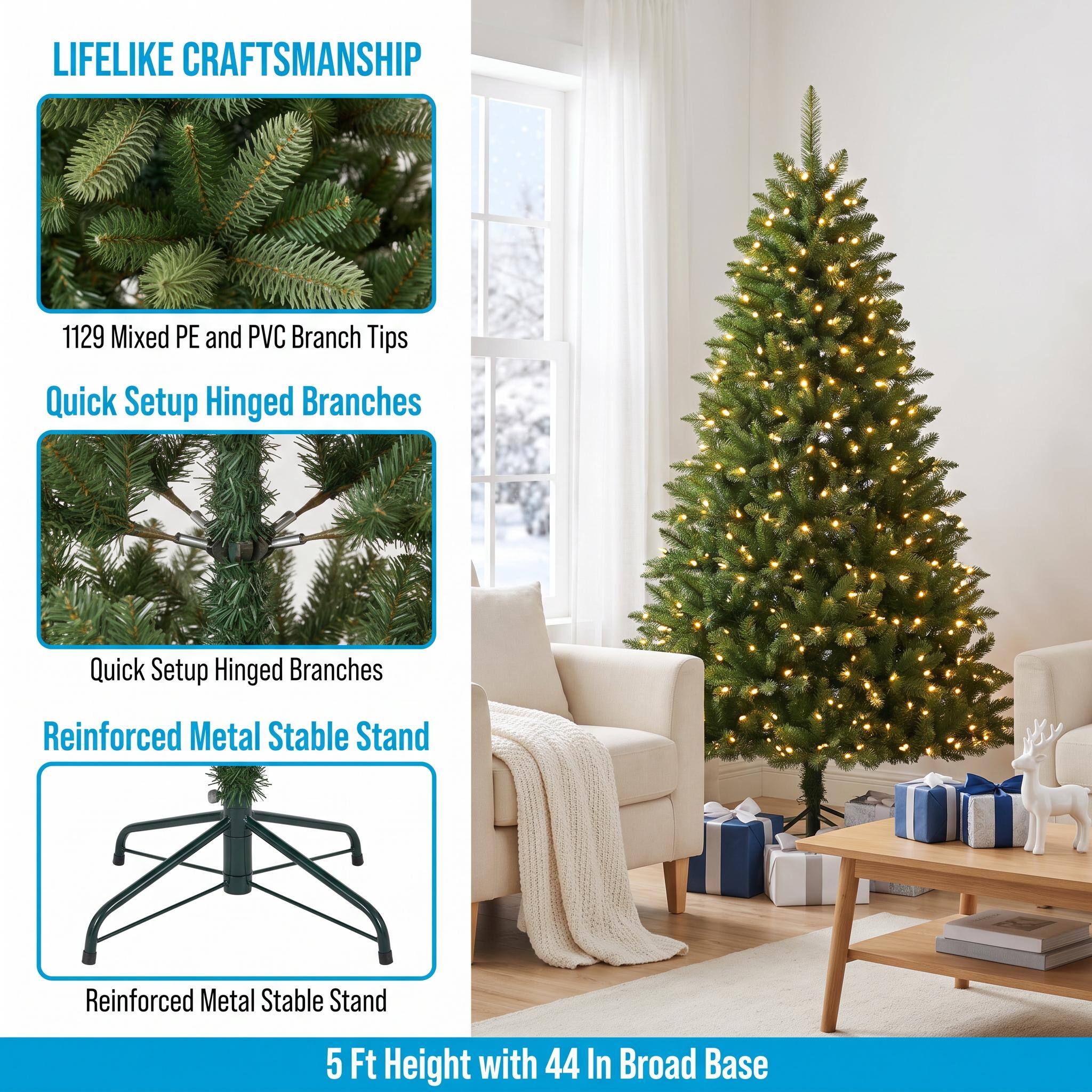 LIFELIKE CRAFTSMANSHIP

1129 Mixed PE and PVC Branch Tips

Quick Setup Hinged Branches

Reinforced Metal Stable Stand

5 Ft Height with 44 In Broad Base