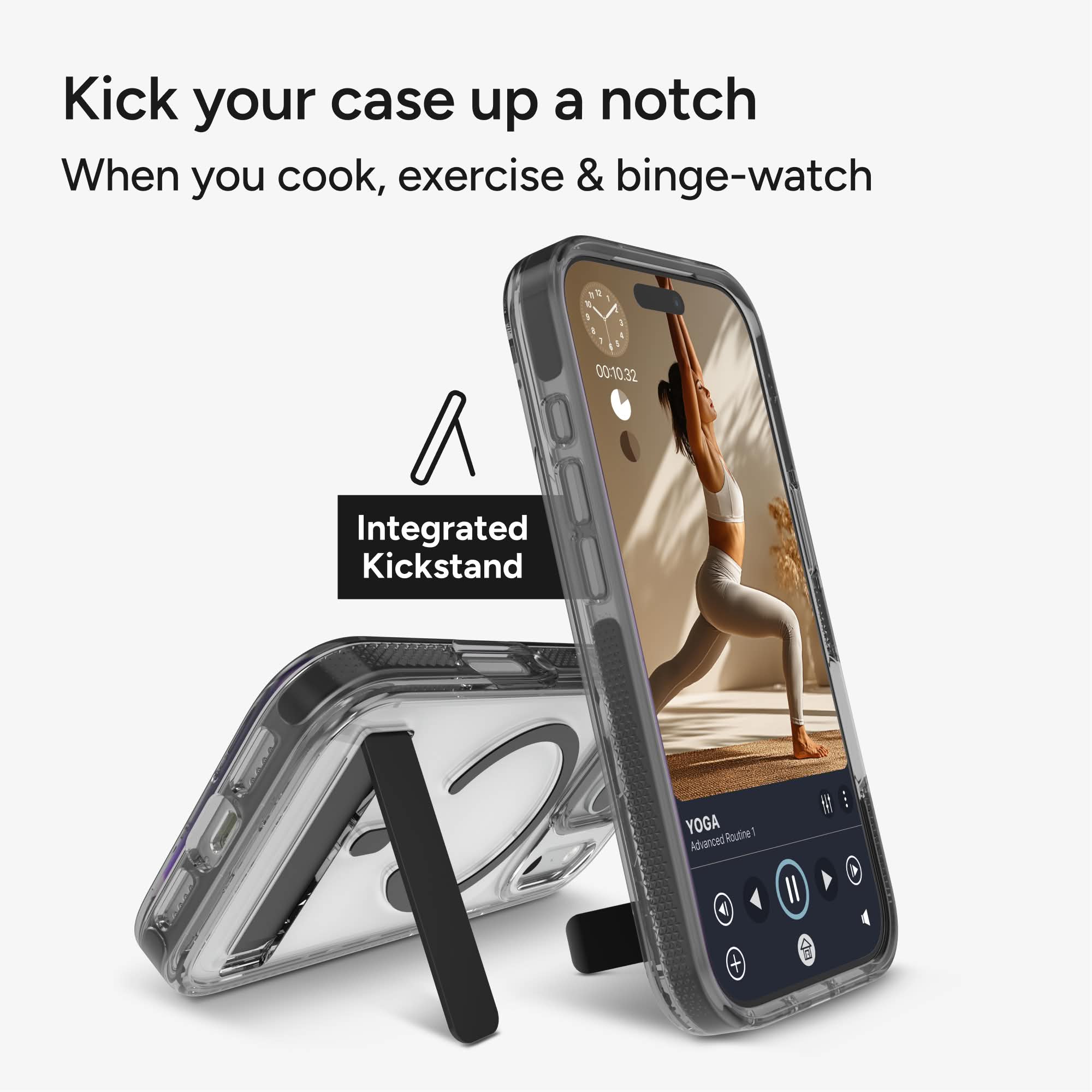 Kick your case up a notch  
When you cook, exercise & binge-watch  

Integrated Kickstand  

YOGA  
Advanced Routine 1