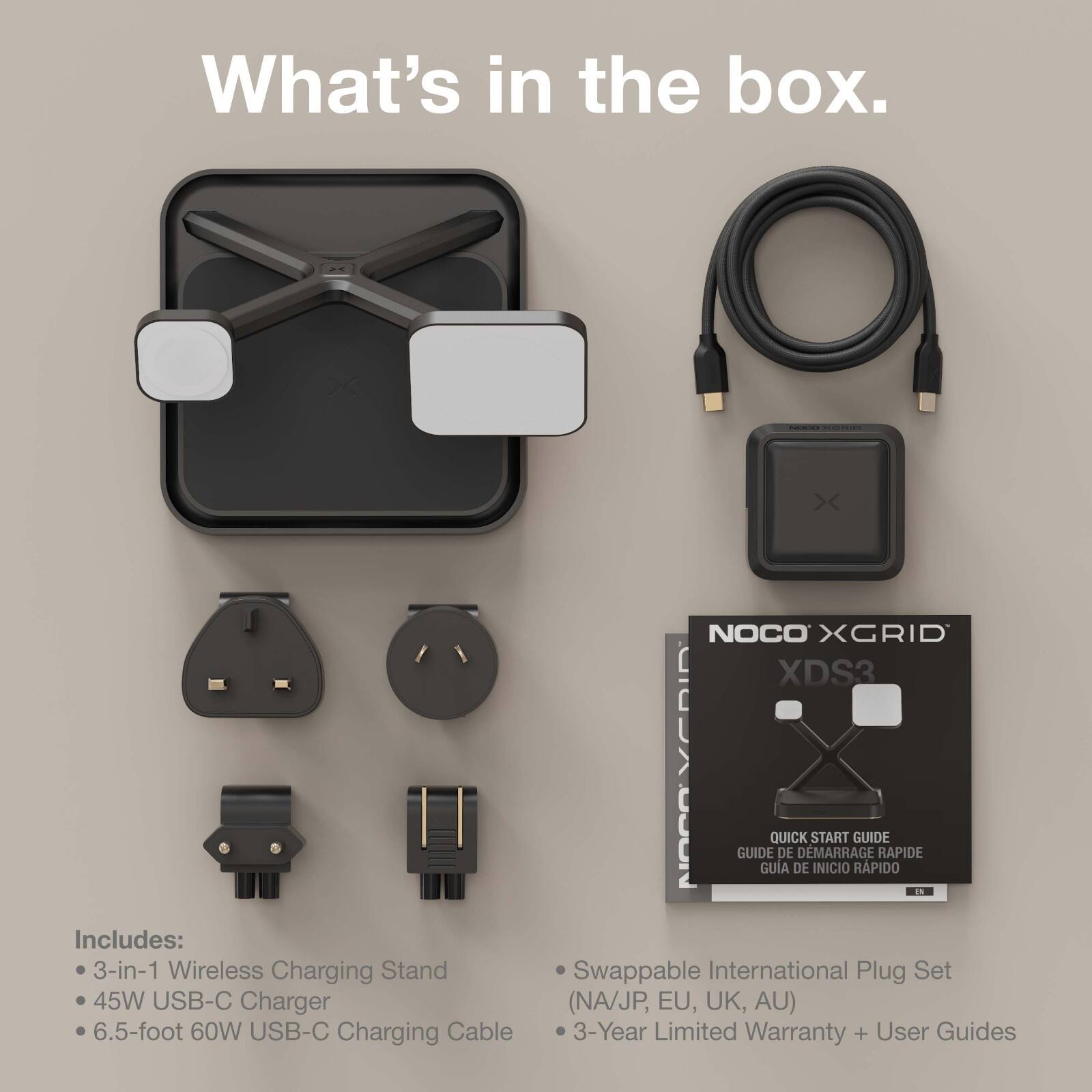 What's in the box. - e X NOCO XGRID XDS3 Includes: 3-in-1 Wireless Charging Stand 45W USB-C Charger 6.5-foot 60W USB-C Charging Cable Swappable International Plug Set (NA/JP, EU, UK, AU) 3-Year Limited Warranty + User Guides