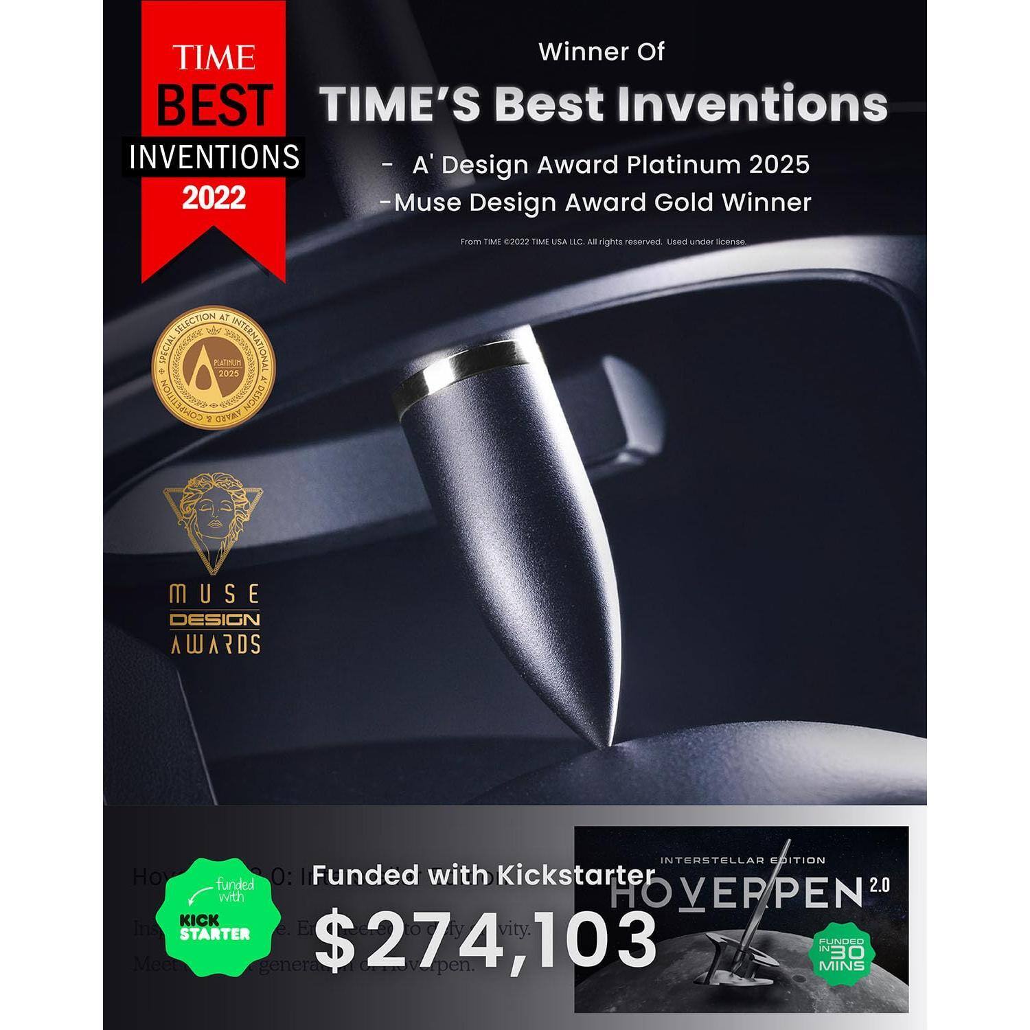 **TIME BEST INVENTIONS 2022**

Winner Of  
TIME'S Best Inventions  
- A' Design Award Platinum 2025  
- Muse Design Award Gold Winner  

From Time © 2022 TIME USA, LLC. All rights reserved. Used under license.

**MUSE DESIGN AWARDS**  
2025  
INTERNATIONAL DESIGN EXCELLENCE AWARD

**INTERSTELLAR EDITION**  
HoverPen 2.0  
Funded with Kickstarter  
$274,103  
Funded in 30 MINS