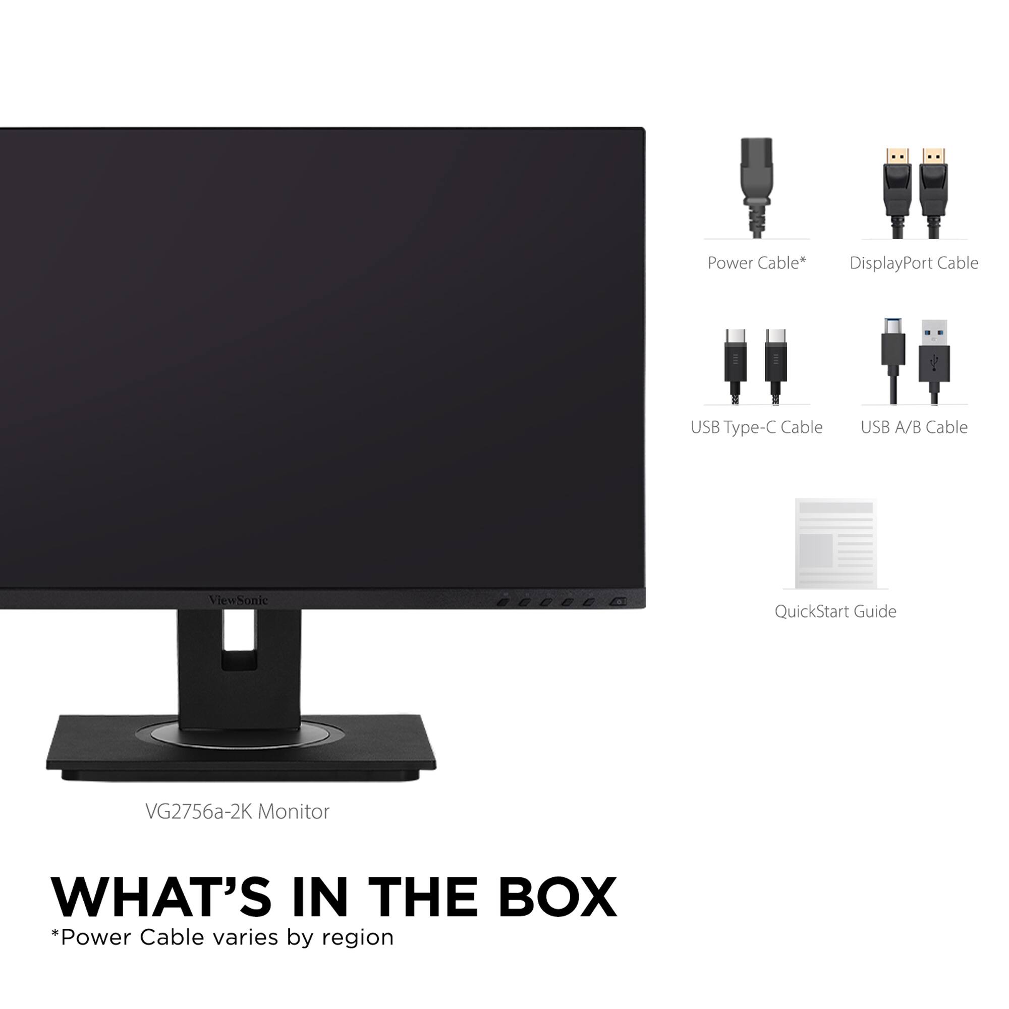 What's in the Box:

* Power Cable (varies by region)
* DisplayPort Cable
* USB Type-C Cable
* USB A/B Cable
* ViewSonic QuickStart Guide
* VG2756a-2K Monitor