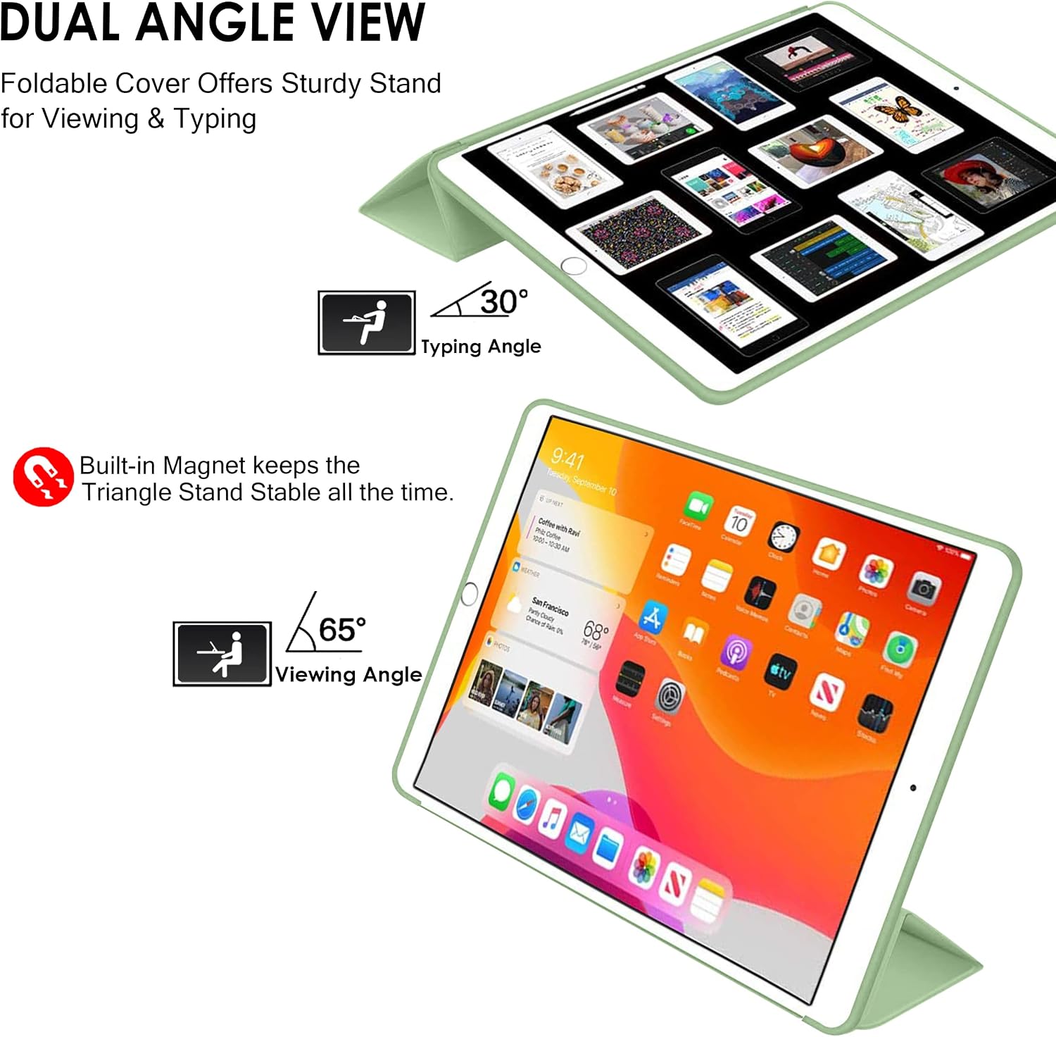 DUAL ANGLE VIEW  
Foldable Cover Offers Sturdy Stand for Viewing & Typing

30° Typing Angle  
Built-in Magnet keeps the Triangle Stand Stable all the time.  
65° Viewing Angle