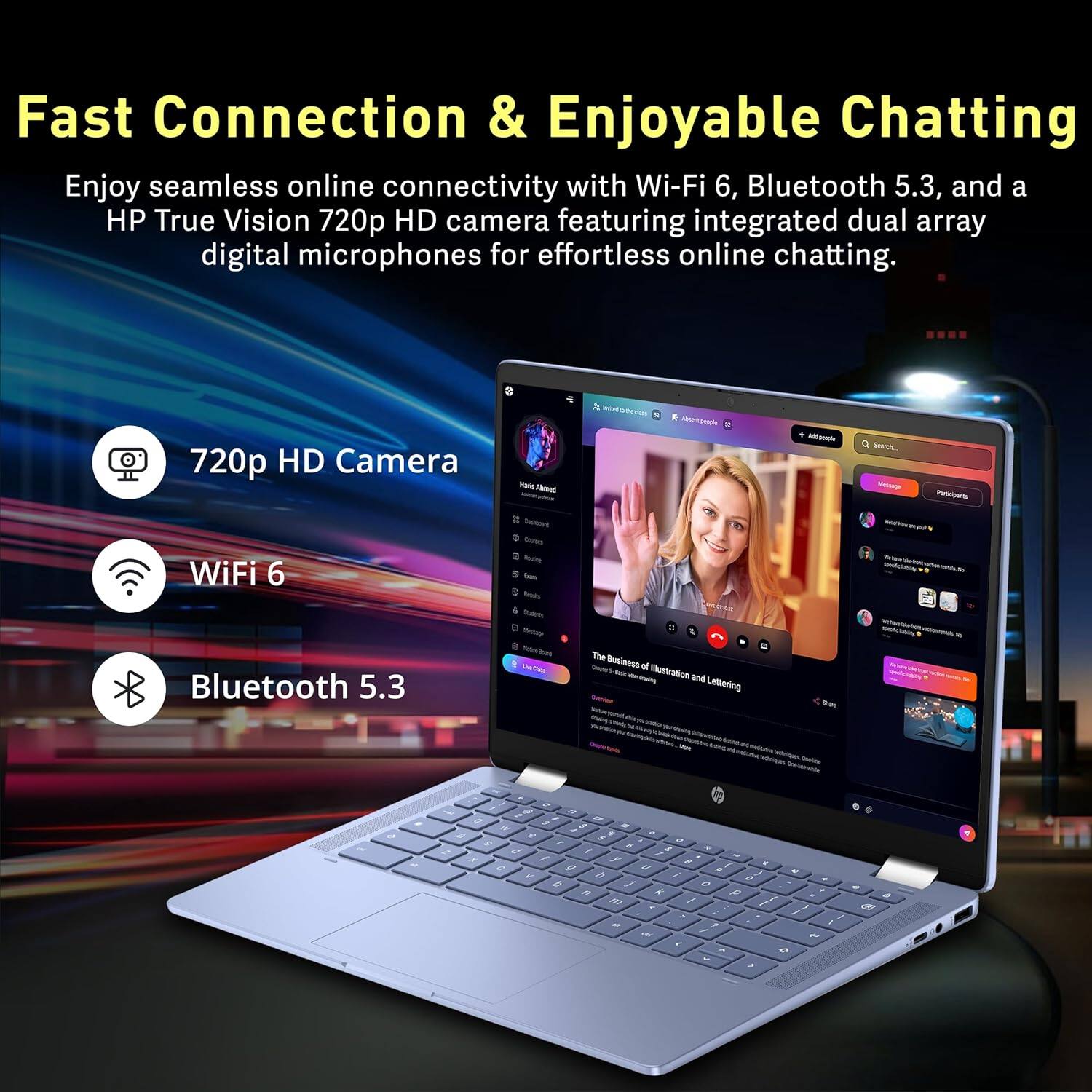 Fast Connection & Enjoyable Chatting

Enjoy seamless online connectivity with Wi-Fi 6, Bluetooth 5.3, and a HP True Vision 720p HD camera featuring integrated dual array digital microphones for effortless online chatting.

- 720p HD Camera
- WiFi 6
- Bluetooth 5.3