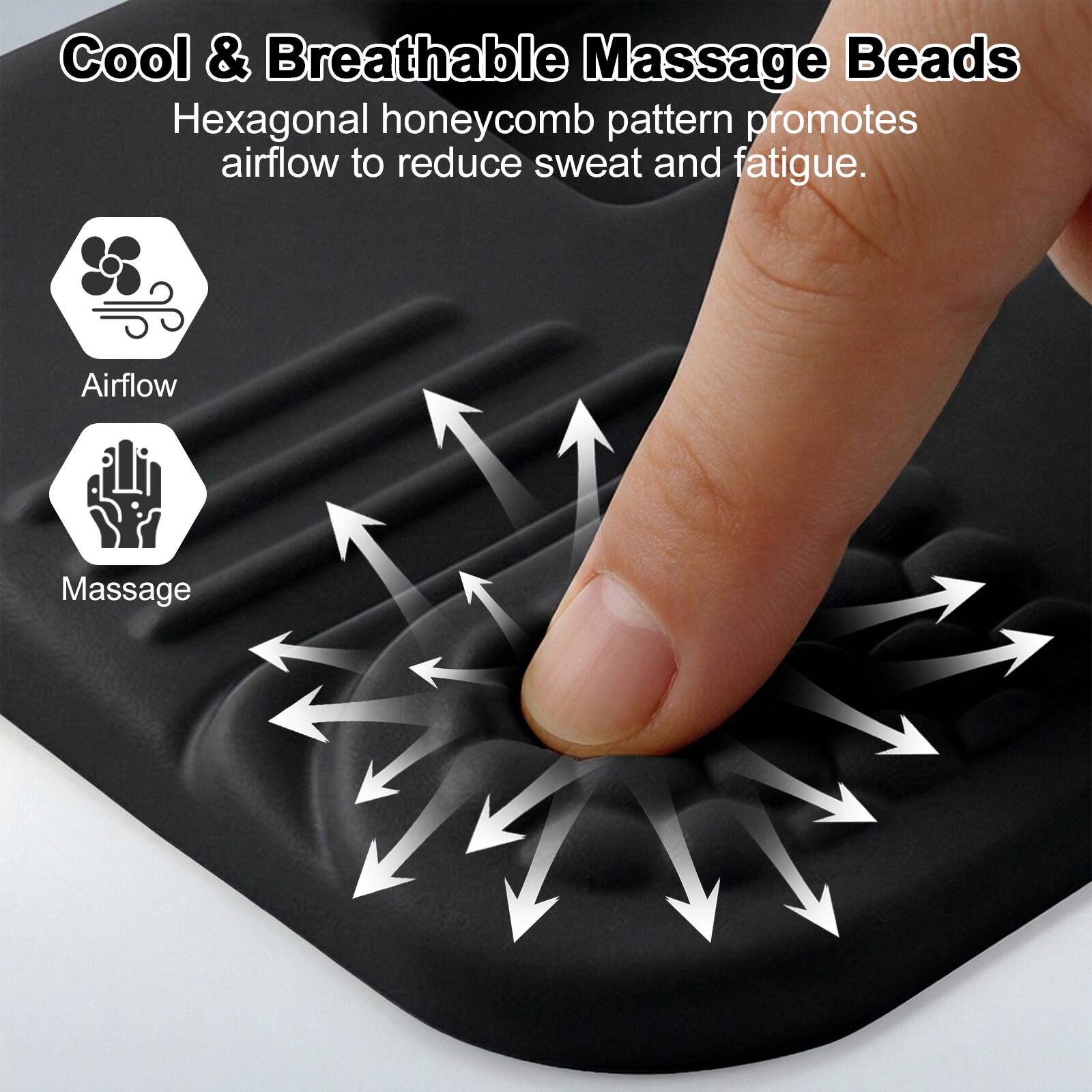Cool & Breathable Massage Beads

Hexagonal honeycomb pattern promotes airflow to reduce sweat and fatigue.

Airflow

Massage