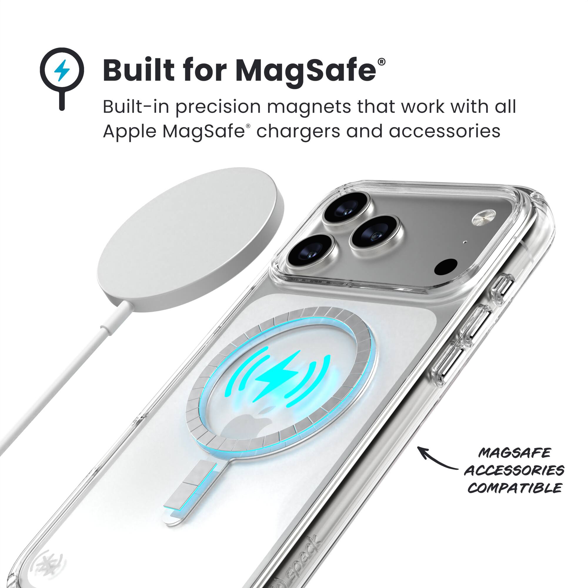 Built for MagSafe®  
Built-in precision magnets that work with all Apple MagSafe® chargers and accessories  

MAGSAFE ACCESSORIES COMPATIBLE