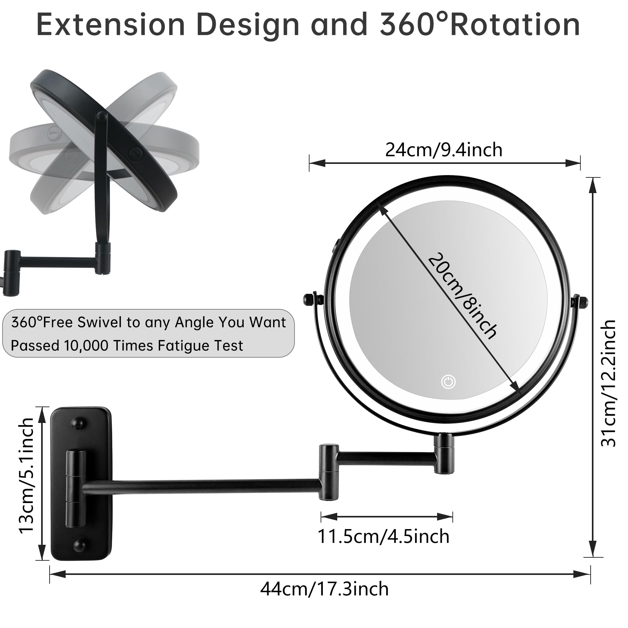 Extension Design and 360° Rotation

- 24cm/9.4inch
- 20cm/8inch
- 31cm/12.2inch
- 13cm/5.1inch
- 11.5cm/4.5inch
- 44cm/17.3inch

360° Free Swivel to any Angle You Want
Passed 10,000 Times Fatigue Test