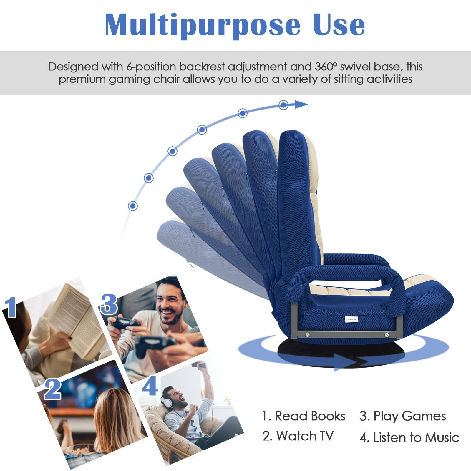 Multipurpose Use

Designed with 6-position backrest adjustment and 360° swivel base, this premium gaming chair allows you to do a variety of sitting activities

1. Read Books
2. Watch TV
3. Play Games
4. Listen to Music