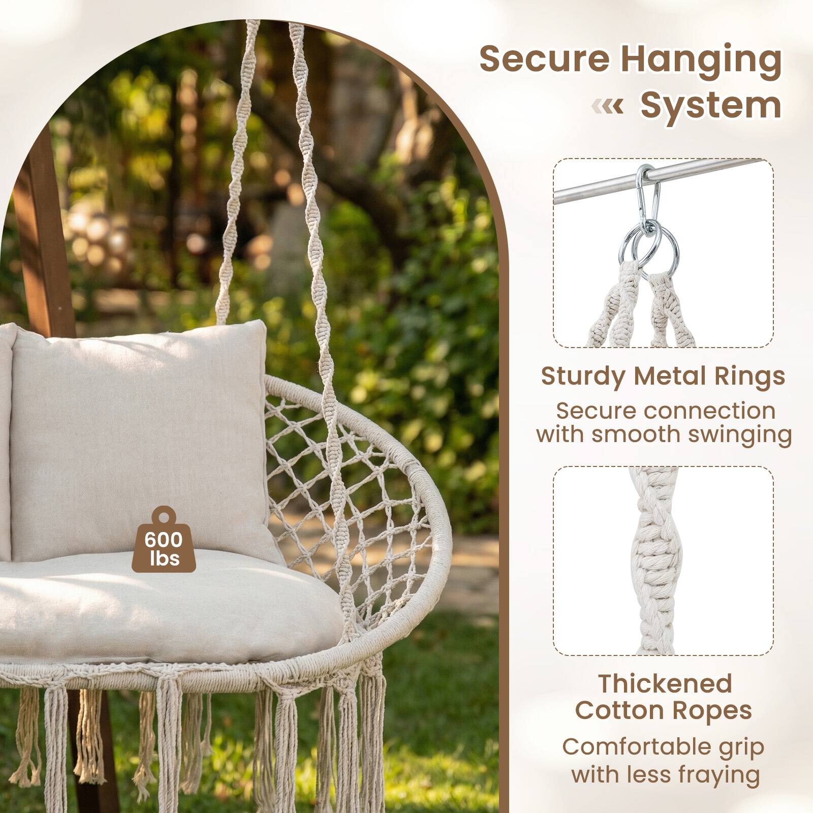 Secure Hanging System  
Sturdy Metal Rings  
Secure connection with smooth swinging  
600 lbs  
Thickened Cotton Ropes  
Comfortable grip with less fraying
