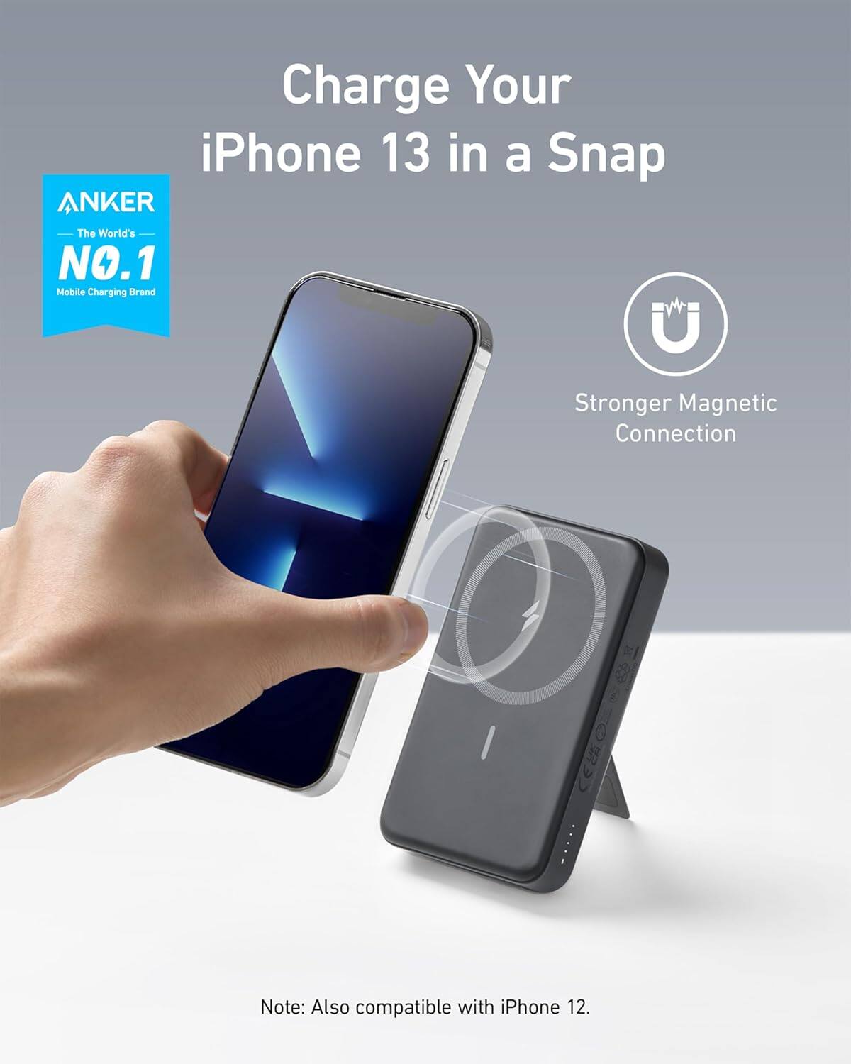 Charge Your iPhone 13 in a Snap

ANKER
The World's NO.1 Mobile Charging Brand

Stronger Magnetic Connection

Note: Also compatible with iPhone 12.