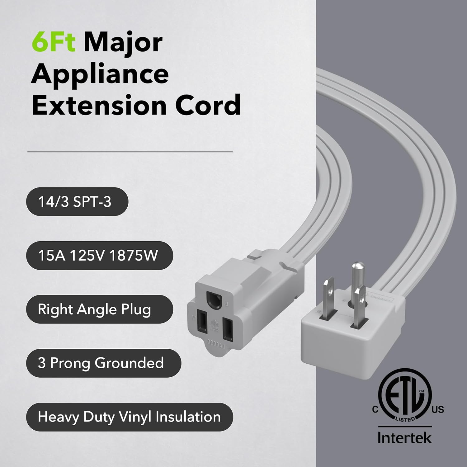 6Ft Major Appliance Extension Cord

- 14/3 SPT-3
- 15A 125V 1875W
- Right Angle Plug
- 3 Prong Grounded
- Heavy Duty Vinyl Insulation

LXG65C

Intertek
ETL Listed
C US