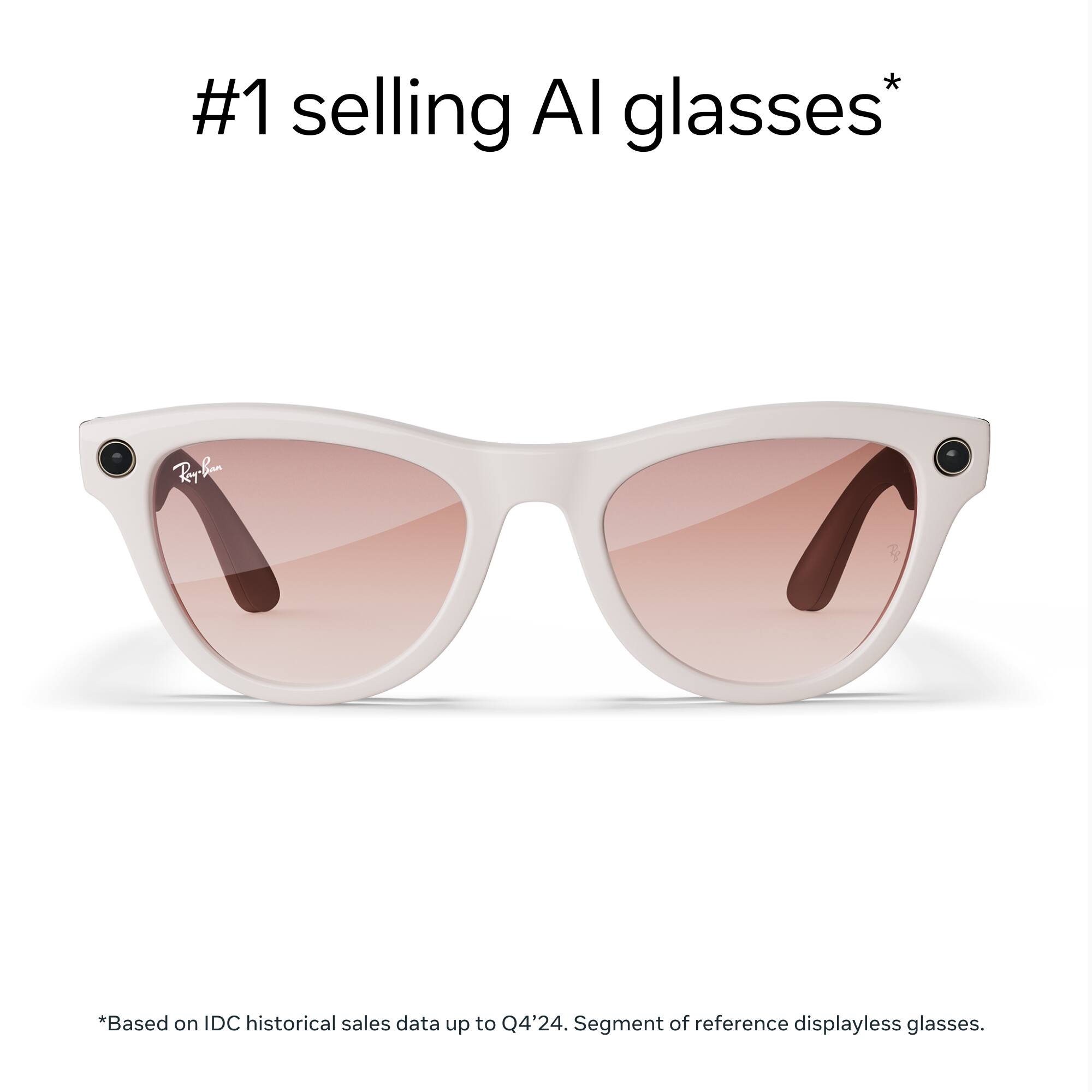 #1 selling AI glasses*

*Based on IDC historical sales data up to Q4'24. Segment of reference displayless glasses.
