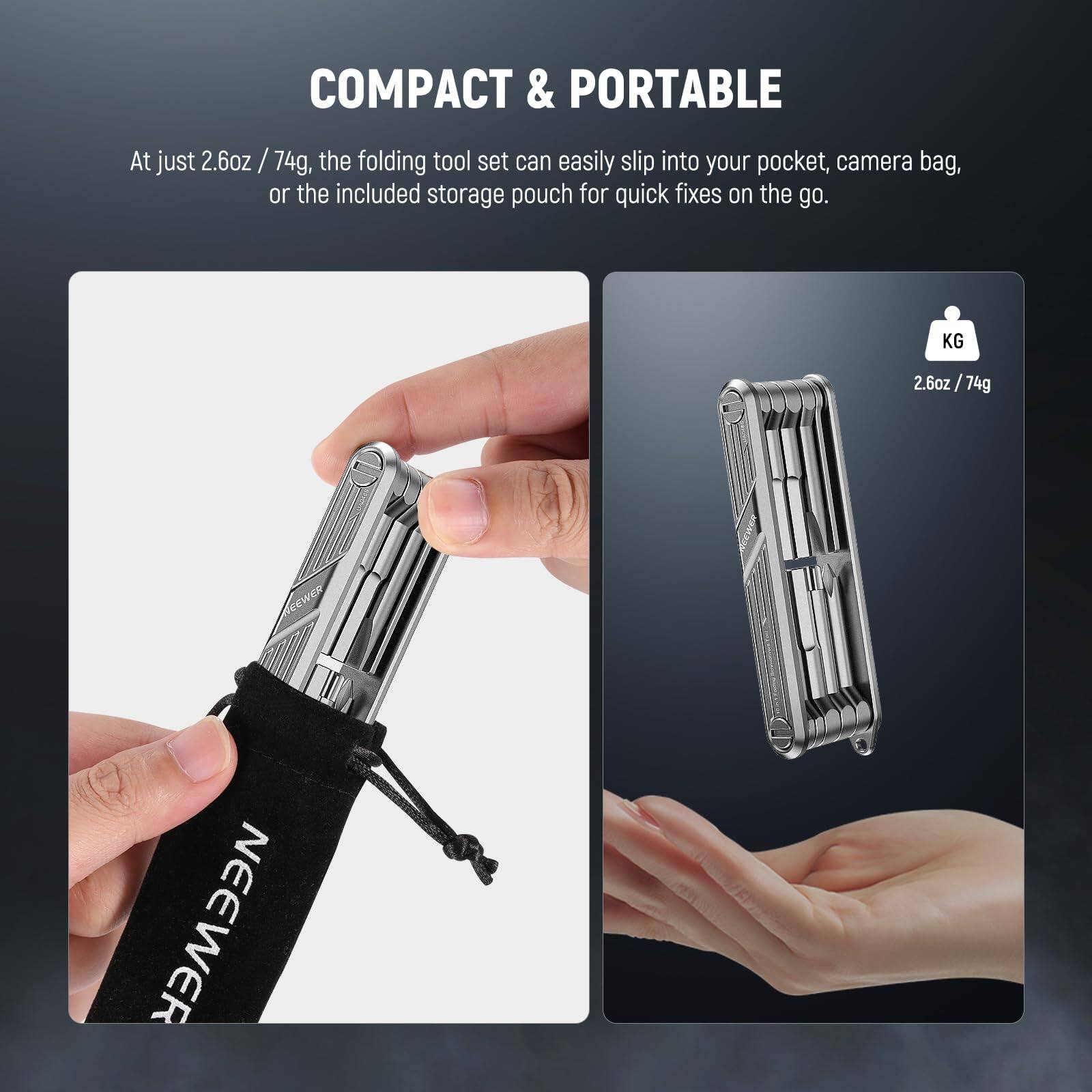 COMPACT & PORTABLE

At just 2.6oz / 74g, the folding tool set can easily slip into your pocket, camera bag, or the included storage pouch for quick fixes on the go.

KG 2.6oz / 74g

NEEWER