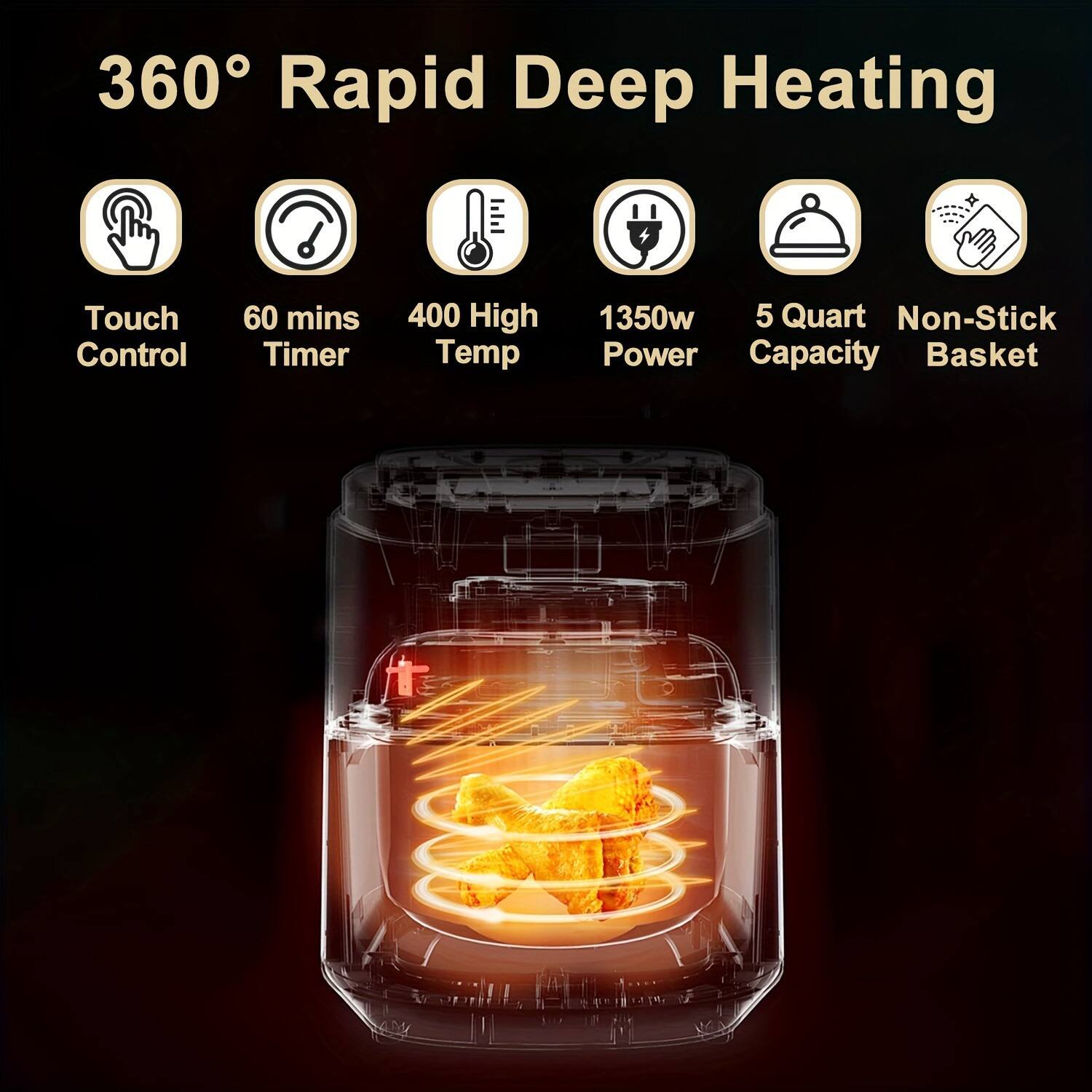 360° Rapid Deep Heating

- Touch Control
- 60 mins Timer
- 400 High Temp
- 1350w Power
- 5 Quart Capacity
- Non-Stick Basket