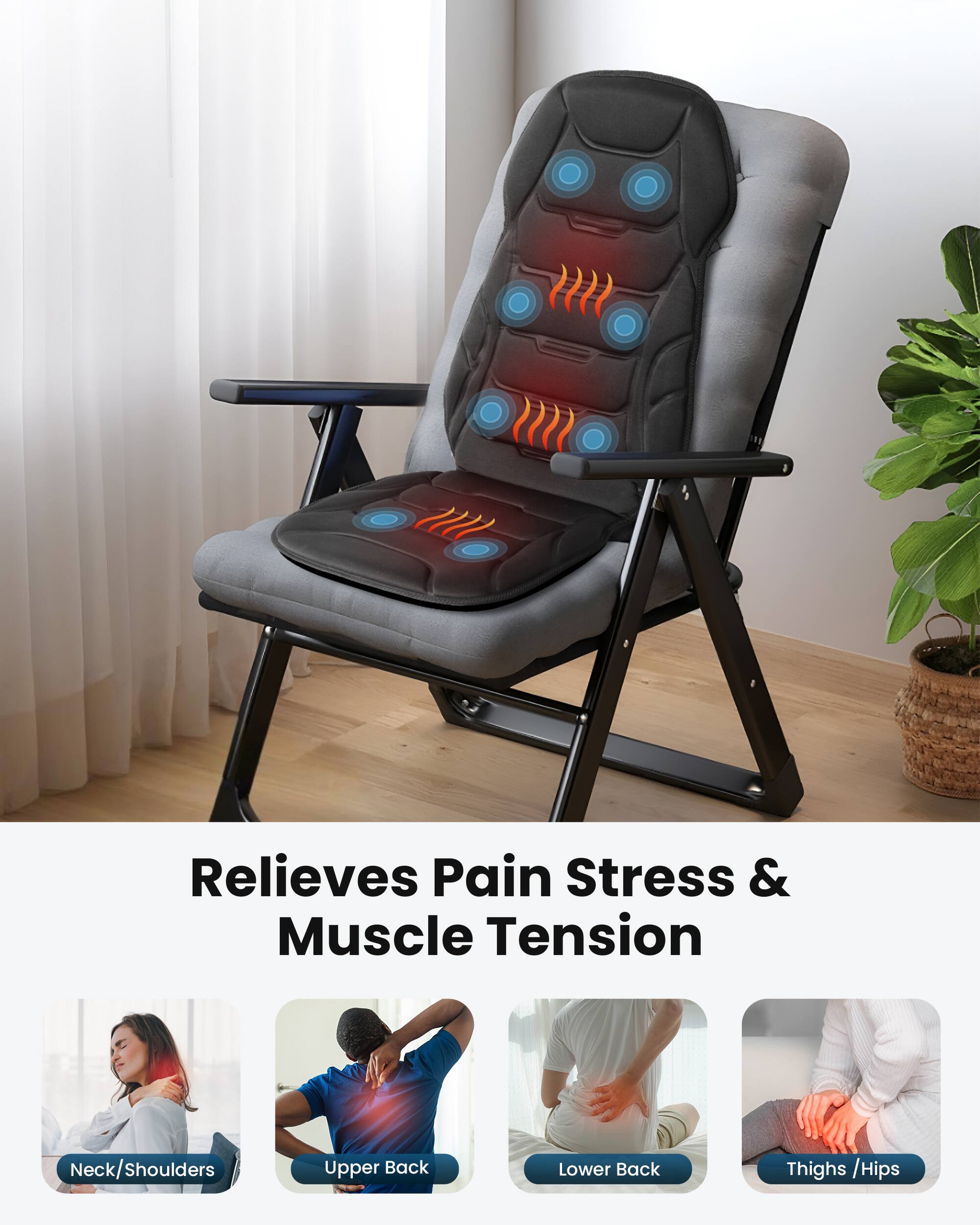 Relieves Pain Stress & Muscle Tension

Neck/Shoulders  
Upper Back  
Lower Back  
Thighs / Hips