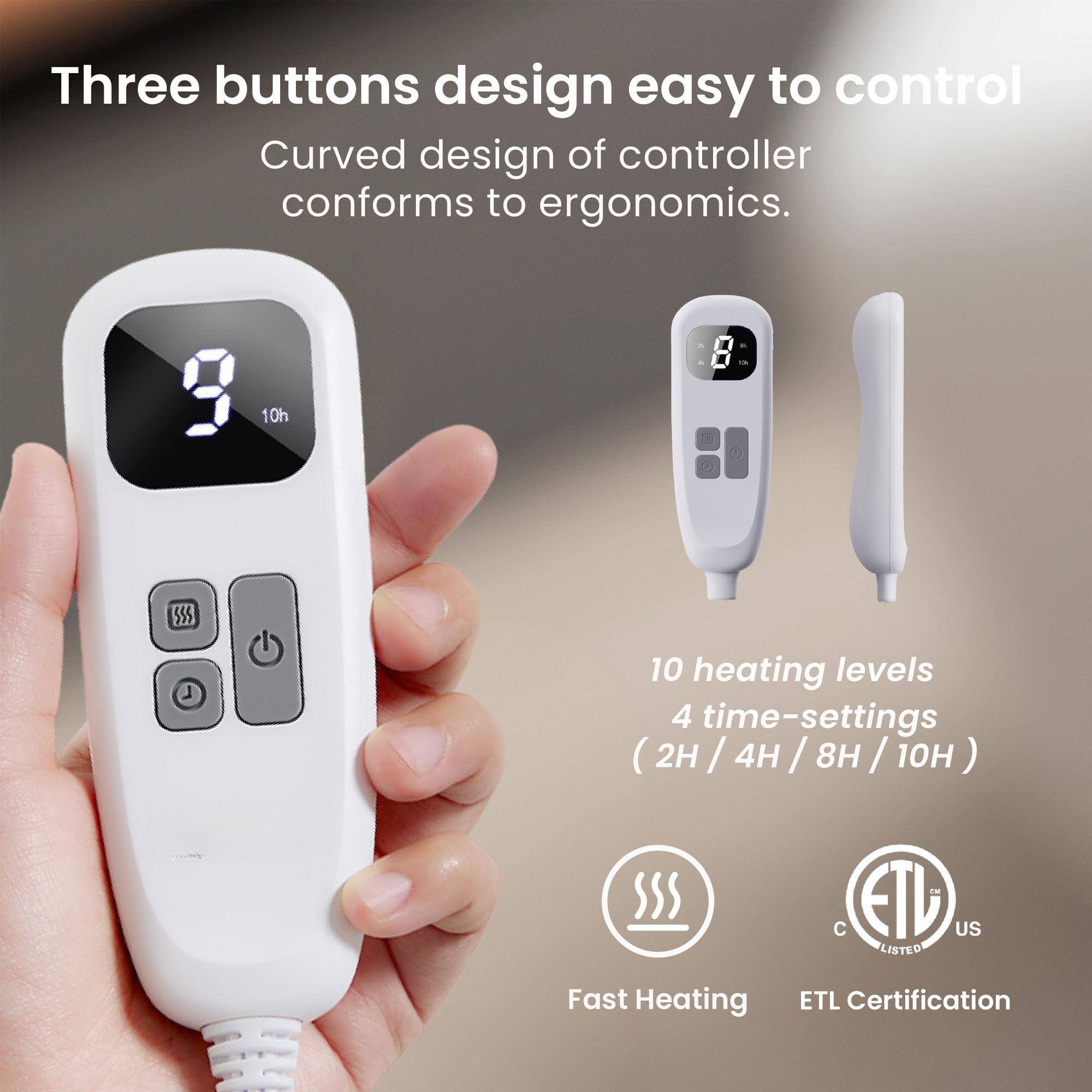 Three buttons design easy to control  
Curved design of controller conforms to ergonomics.  

10 heating levels  
4 time-settings (2H / 4H / 8H / 10H)  

Fast Heating  
ETL Certification  
C ETL US LISTED