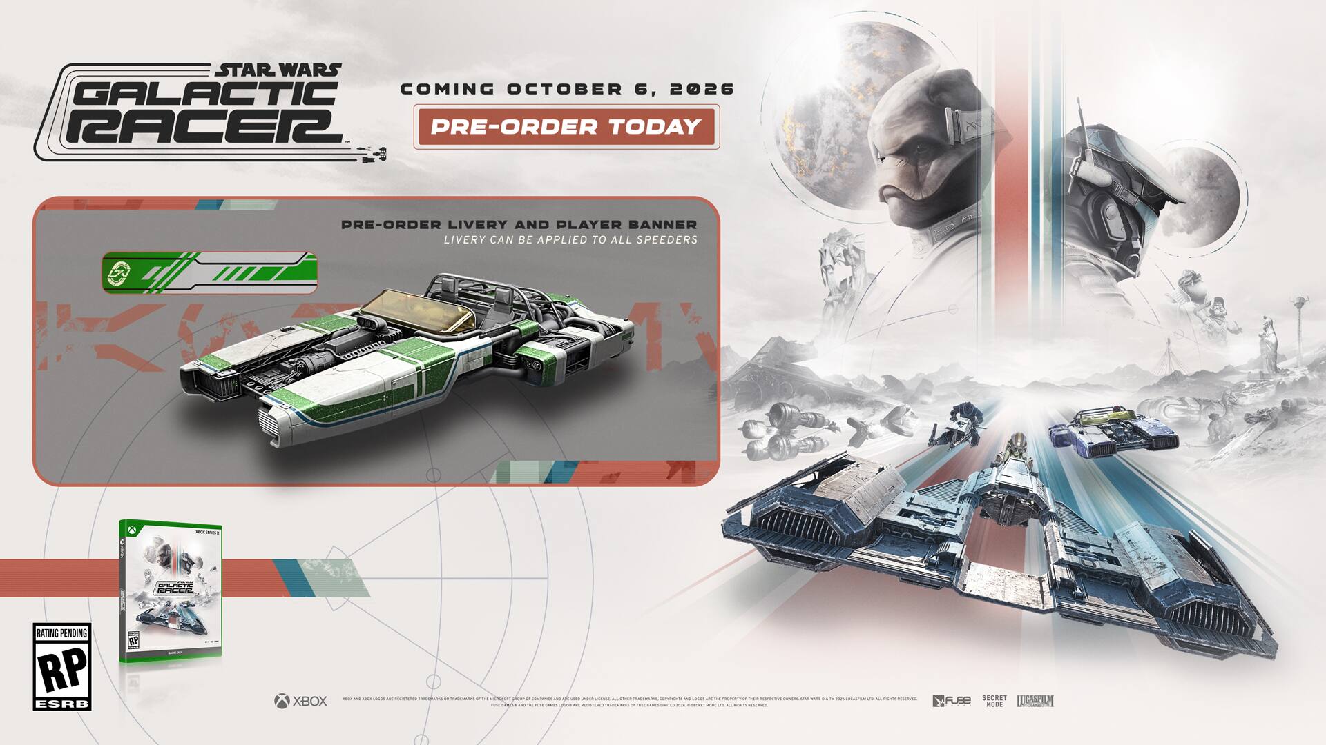 STAR WARS GALACTIC RACER 2

COMING OCTOBER 6, 2026

PRE-ORDER TODAY

PRE-ORDER LIVERY AND PLAYER BANNER LIVERY CAN BE APPLIED TO ALL SPEEDERS

RP ESRB

XBOX

2026 DAY

PRE-ORDER LIVERY AND PLAYER BANNER LIVERY CAN BE APPLIED TO ALL SPEEDERS

SECRET LICASHILM FF8 mOdd