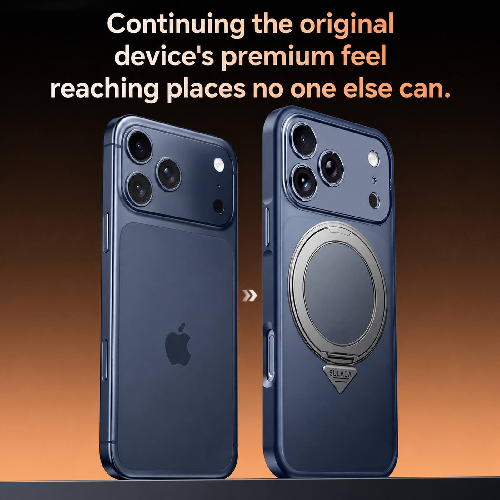Continuing the original device's premium feel reaching places no one else can.  
SULADA