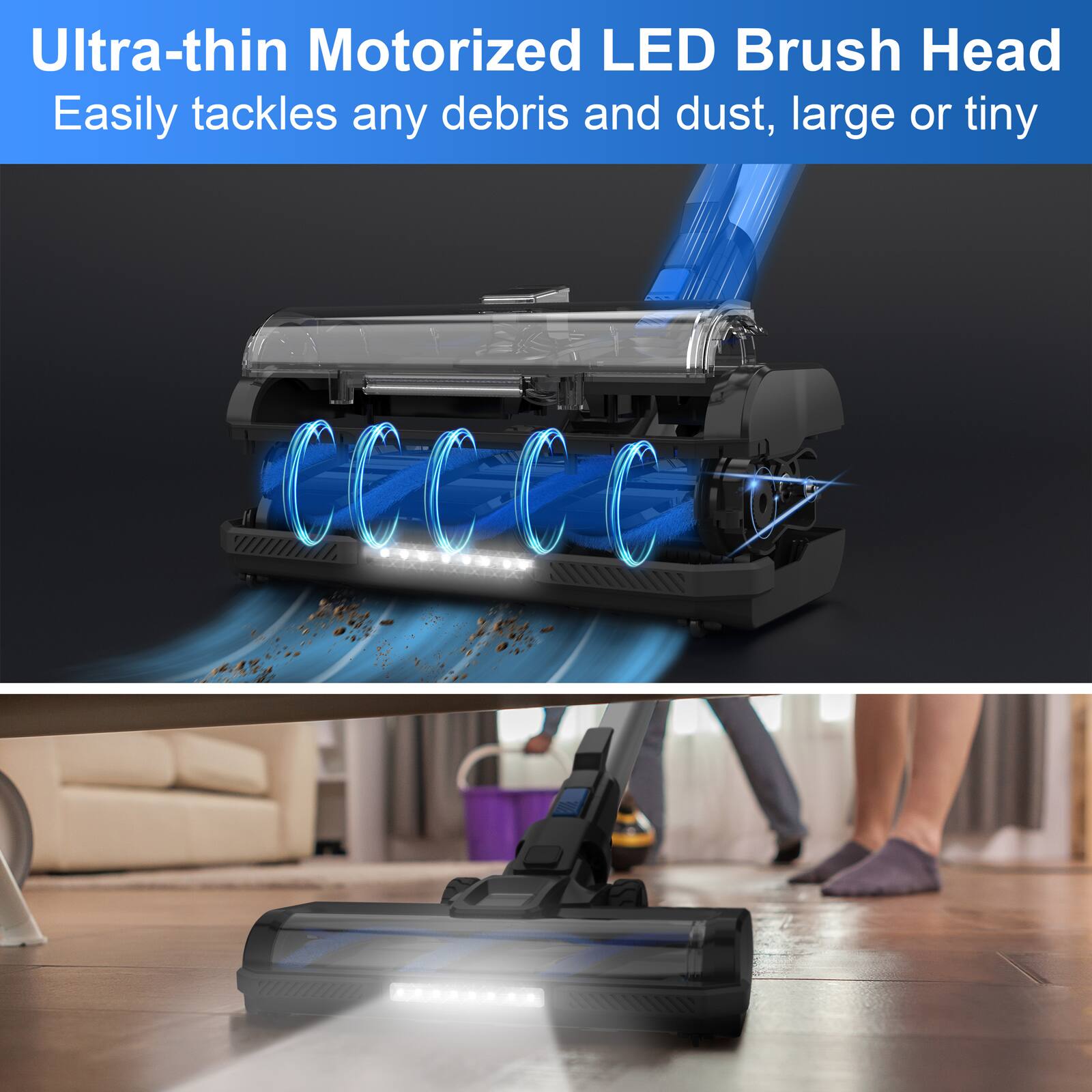 Ultra-thin Motorized LED Brush Head  
Easily tackles any debris and dust, large or tiny