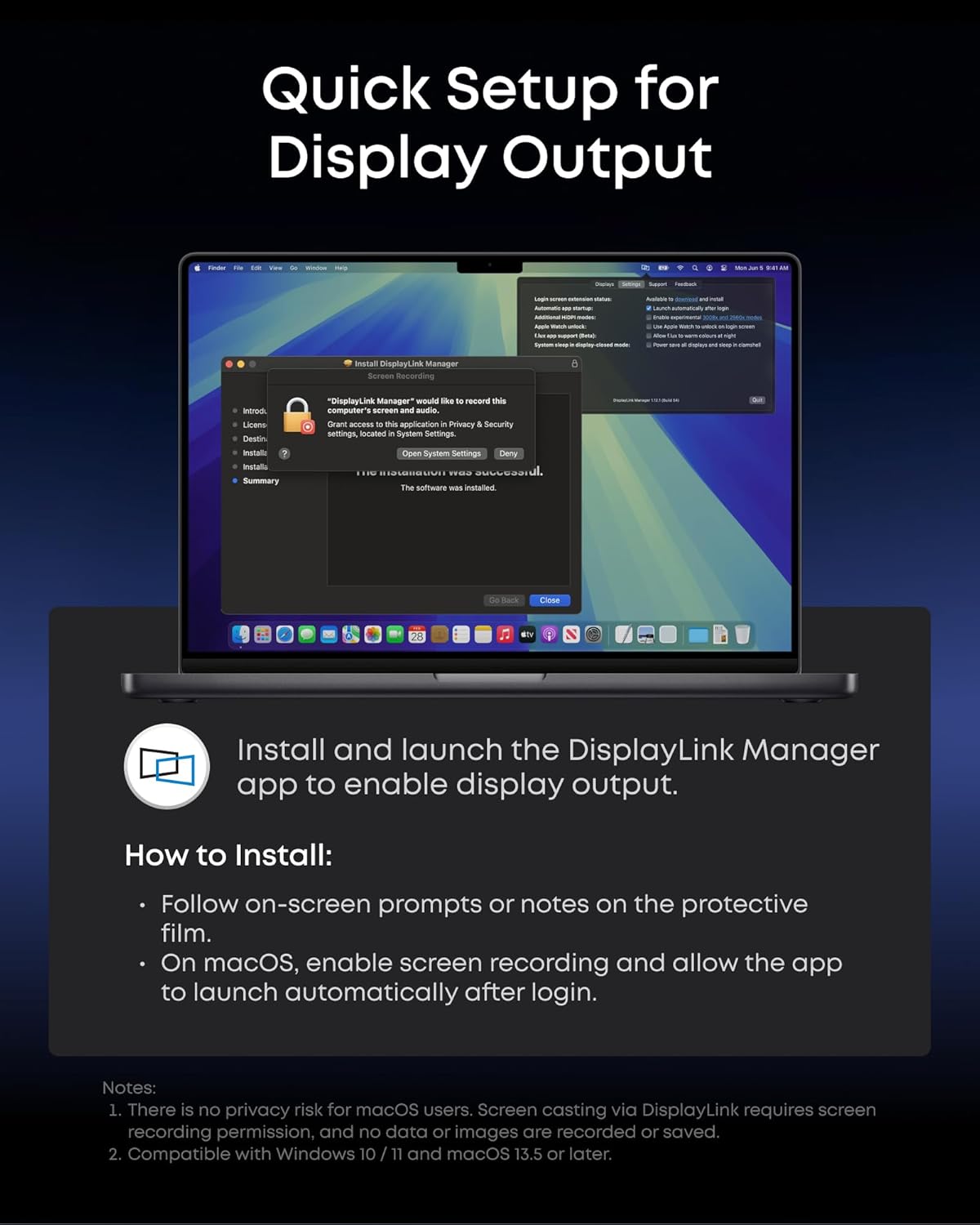 Quick Setup for Display Output

Install and launch the DisplayLink Manager app to enable display output.

How to Install:
- Follow on-screen prompts or notes on the protective film.
- On macOS, enable screen recording and allow the app to launch automatically after login.

Notes:
1. There is no privacy risk for macOS users. Screen casting via DisplayLink requires screen recording permission, and no data or images are recorded or saved.
2. Compatible with Windows 10 / 11 and macOS 13.5 or later.