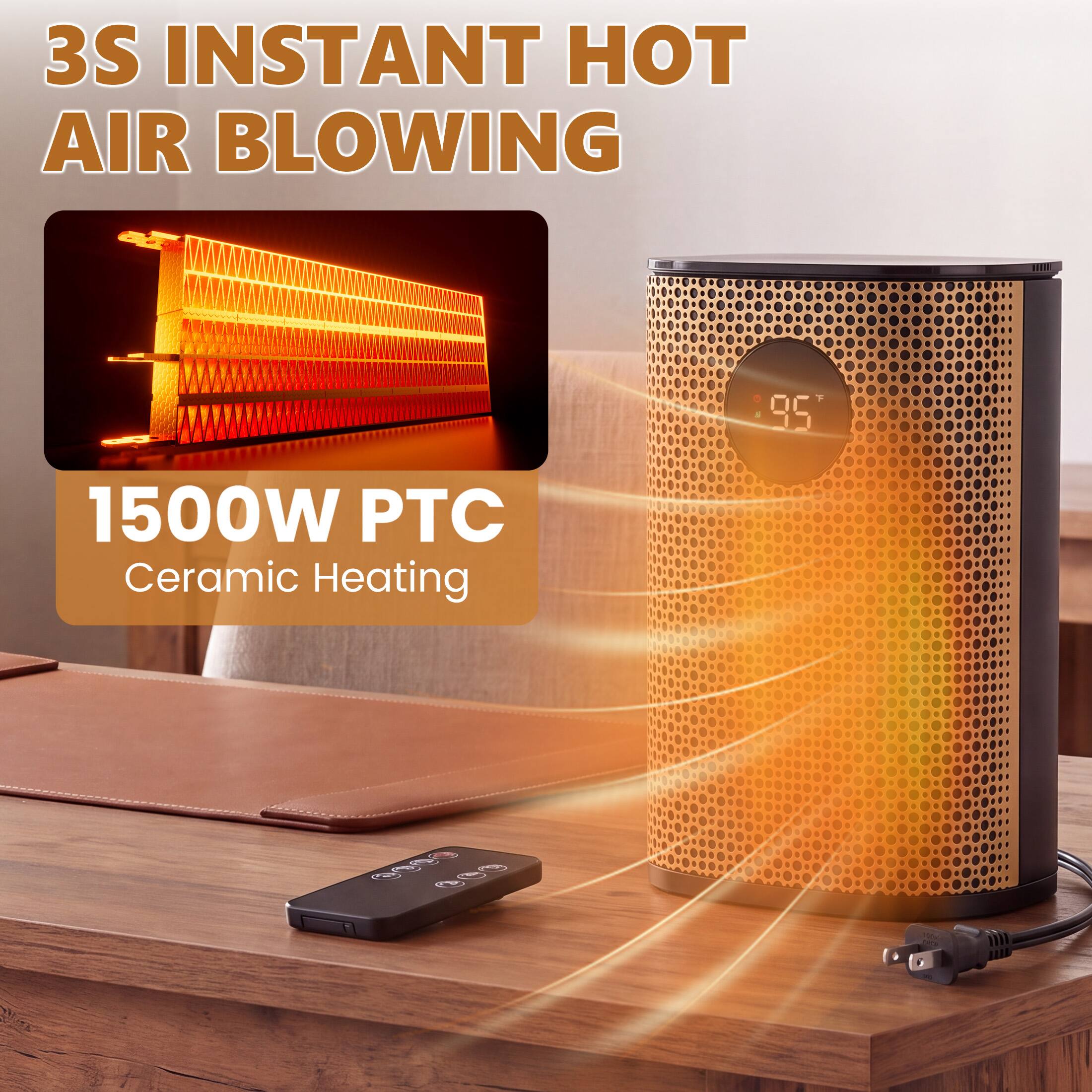 3S INSTANT HOT AIR BLOWING  
1500W PTC Ceramic Heating
