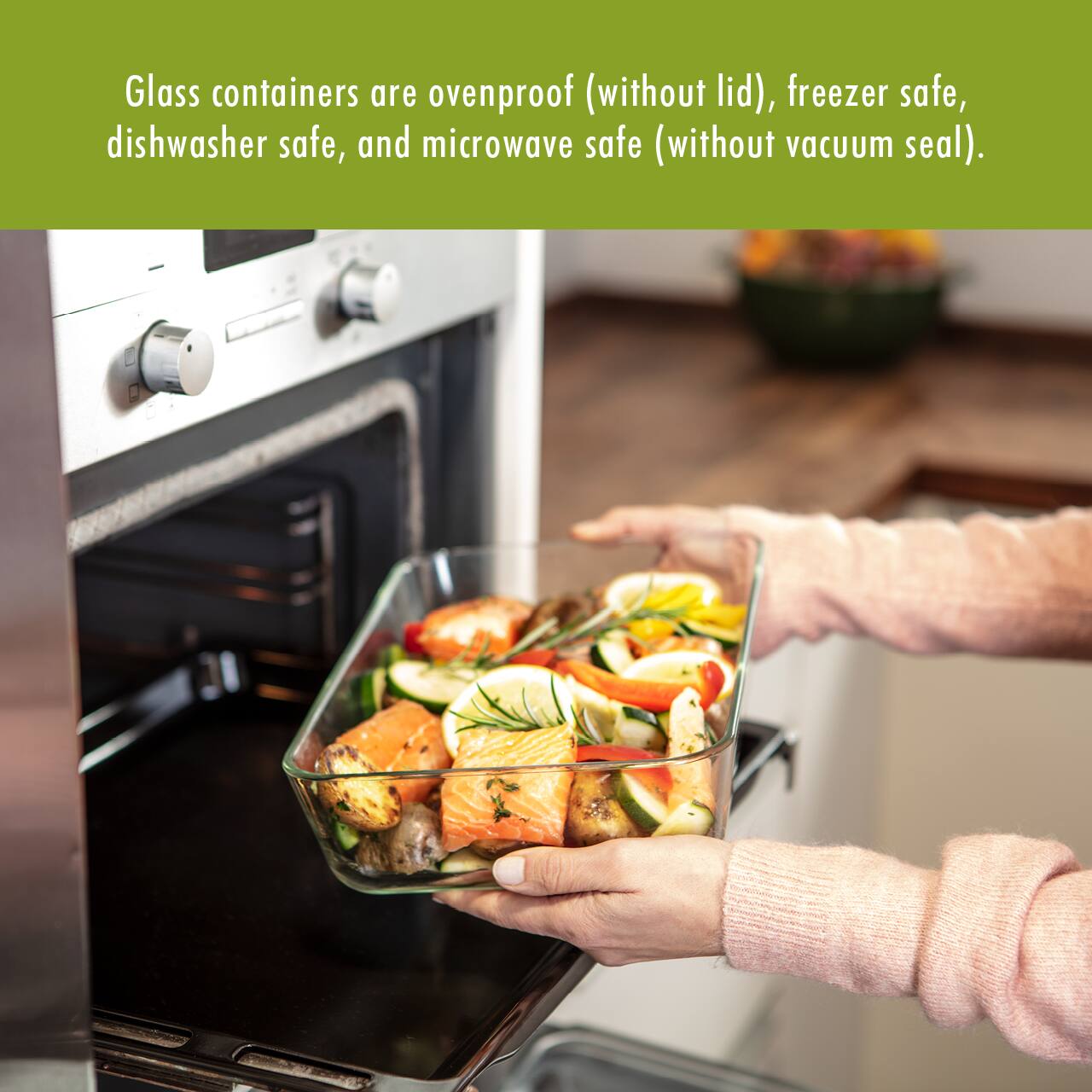 Glass containers are ovenproof (without lid), freezer safe, dishwasher safe, and microwave safe (without vacuum seal).