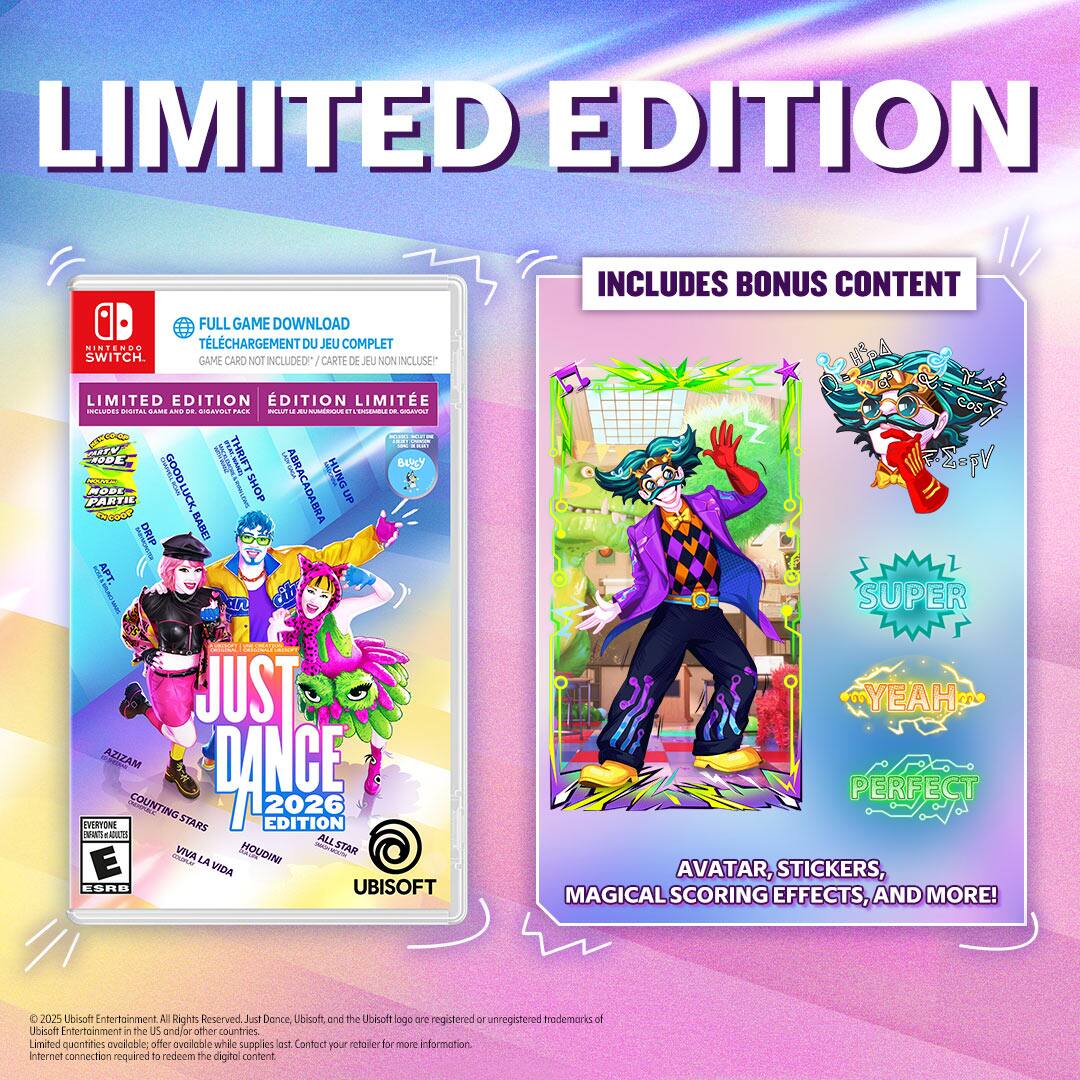 LIMITED EDITION

FULL GAME DOWNLOAD
TELECHARGEMENT DU JEU COMPLET
GAME CARD NOT INCLUDED / CARTE DE JEU NON INCLUSE

LIMITED EDITION / ÉDITION LIMITÉE
INCLUDES DIGITAL GAME AND DIGI PACK / INCLUT LE JEU NUMÉRIQUE ET LE DIGI PACK

JUST DANCE 2026 EDITION

AZIZAM
COUNTING STARS
VIVA LA VIDA
HOUDINI
ALLSTAR

E SRB

INCLUDES BONUS CONTENT

AVATAR, STICKERS, MAGICAL SCORING EFFECTS, AND MORE!

SUPER
YEAH
PERFECT

© 2025 Ubisoft Entertainment. All Rights Reserved. Just Dance, Ubisoft, and the Ubisoft logo are registered or unregistered trademarks of Ubisoft Entertainment in the US and/or other countries. Limited quantities available. Offer available while supplies last. Internet connection required to redeem the digital content. Contact your retailer for more information.