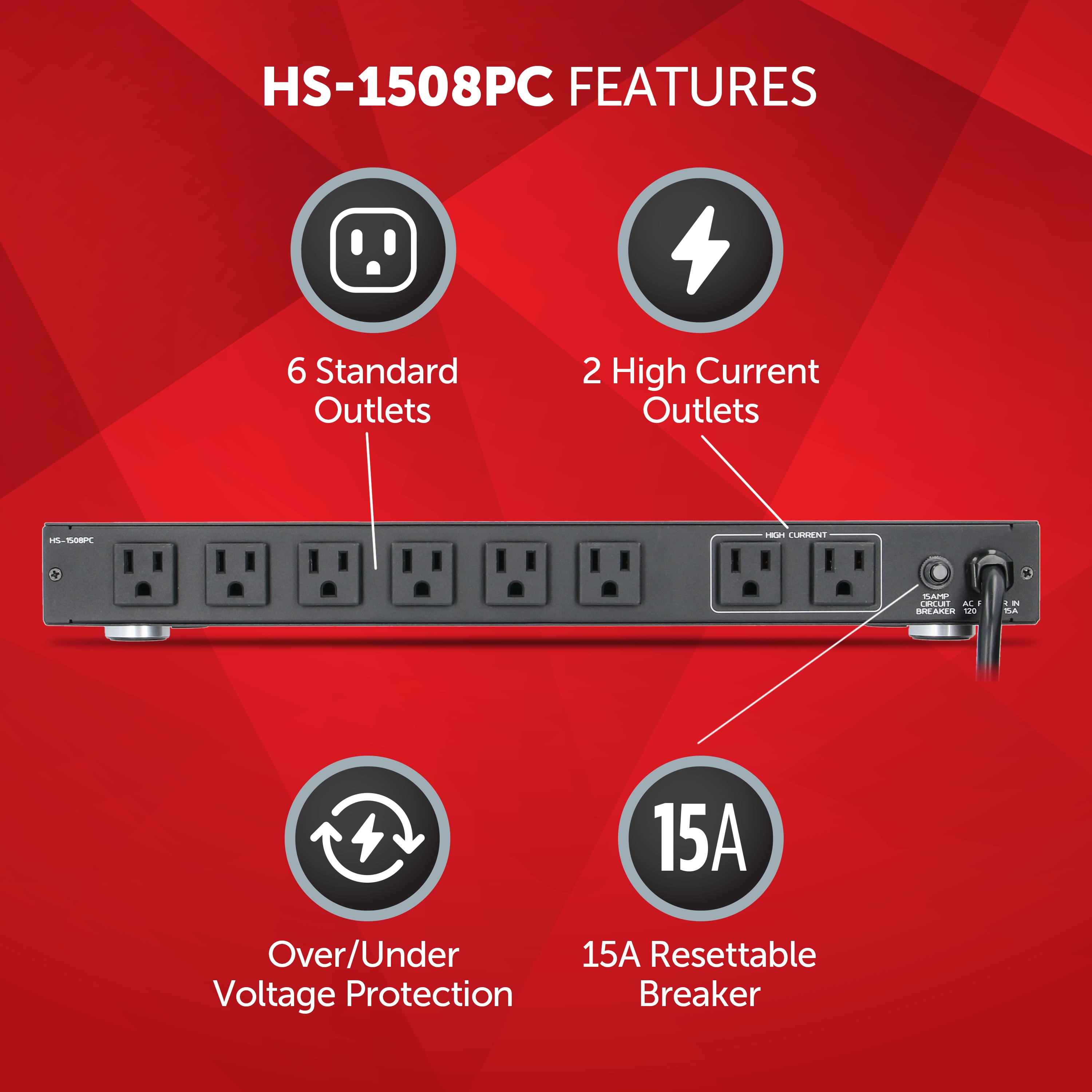 HS-1508PC FEATURES:
6 Standard Outlets
2 High Current Outlets
Over/Under Voltage Protection
15A Resettable Breaker