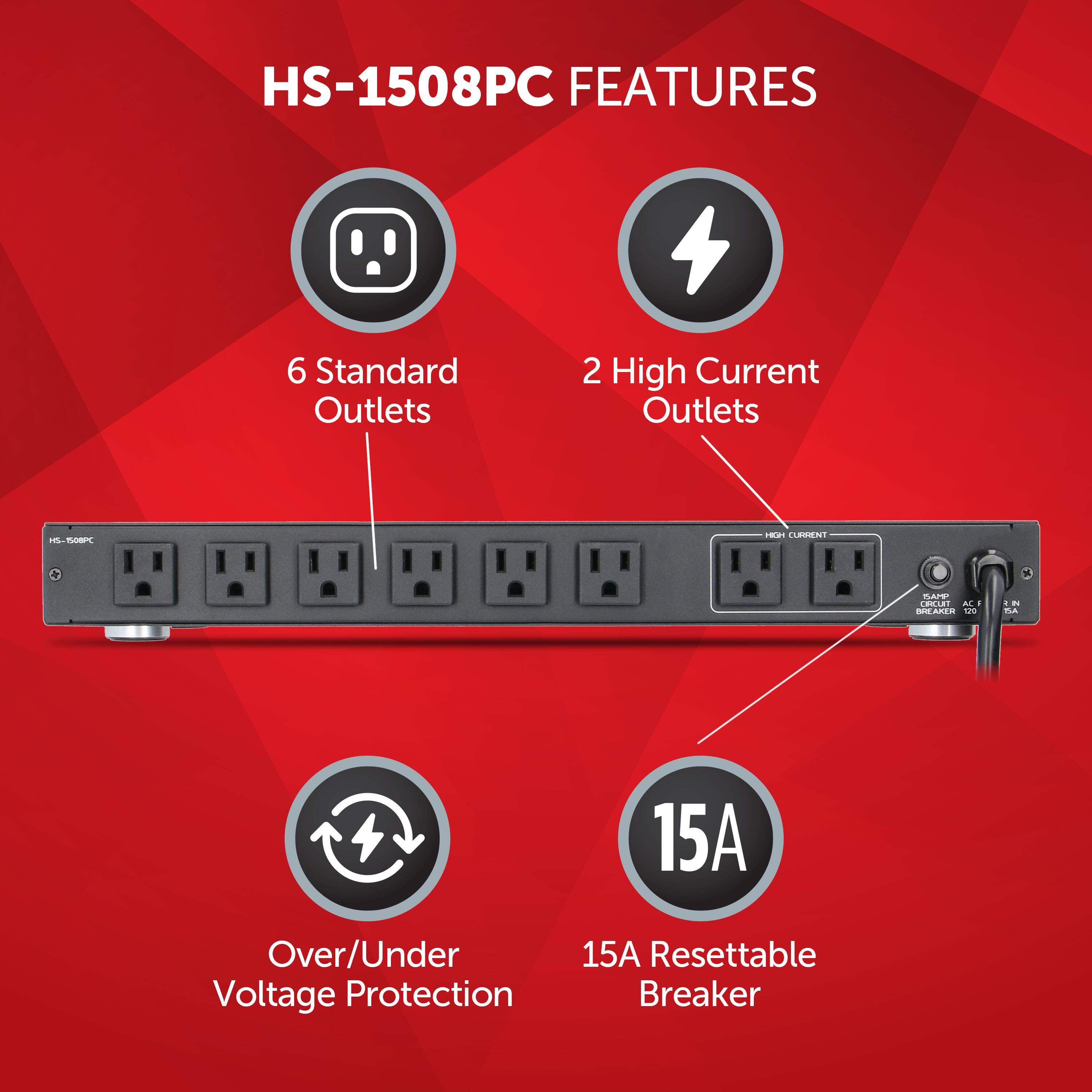 HS-1508PC FEATURES:
6 Standard Outlets
2 High Current Outlets
Over/Under Voltage Protection
15A Resettable Breaker
