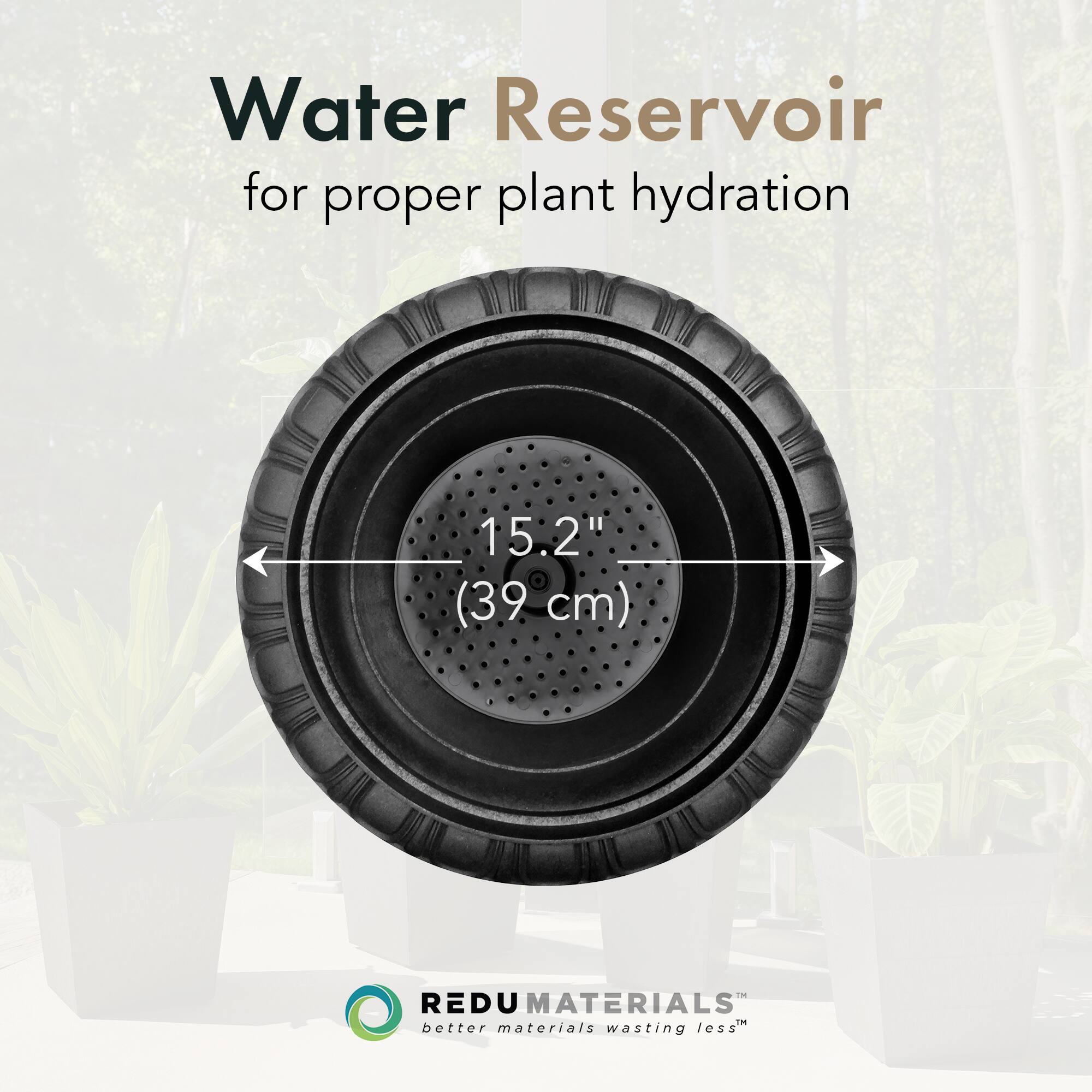Water Reservoir  
for proper plant hydration  

15.2" (39 cm)  

REDU MATERIALS  
better materials wasting less™