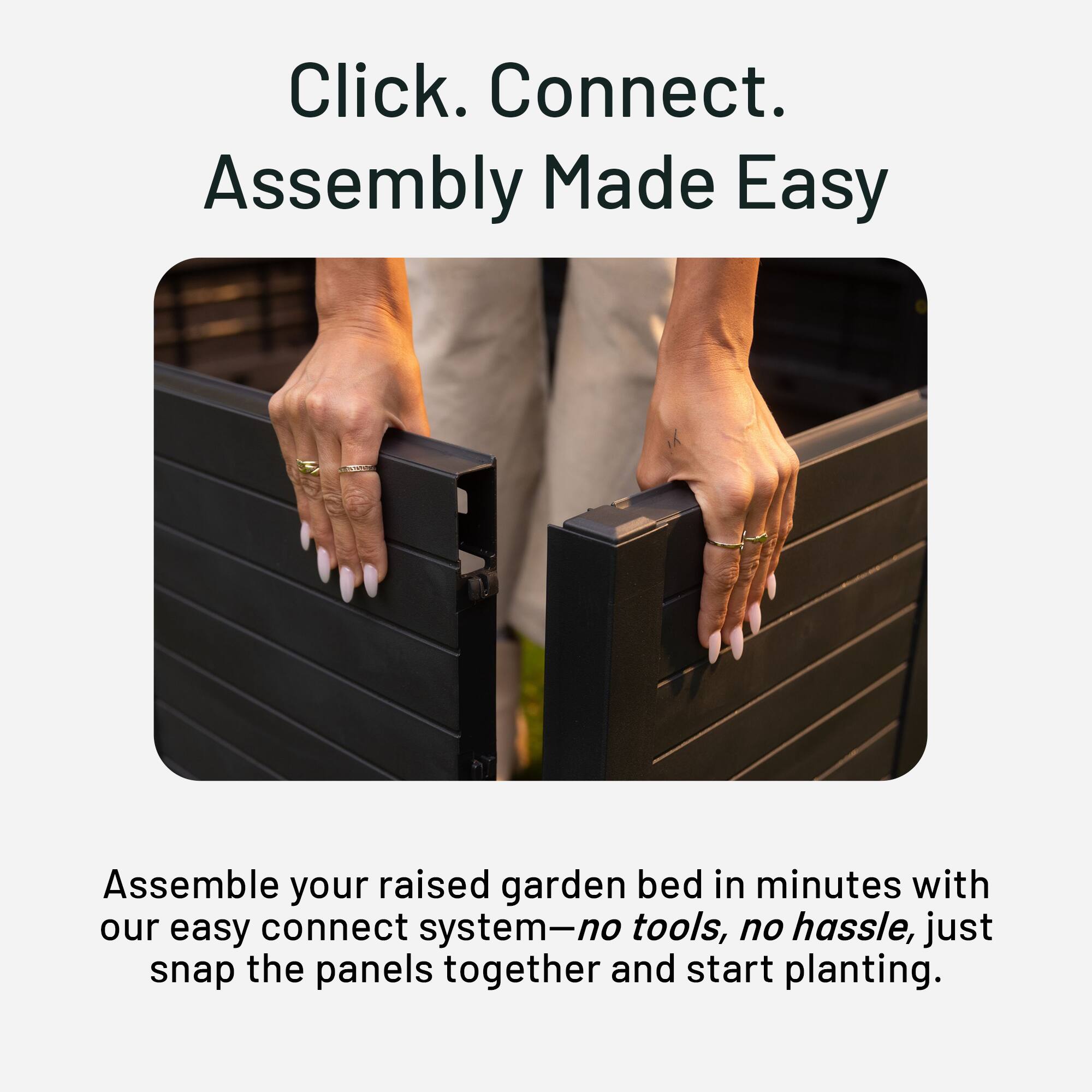 Click. Connect. Assembly Made Easy

Assemble your raised garden bed in minutes with our easy connect system—no tools, no hassle, just snap the panels together and start planting.