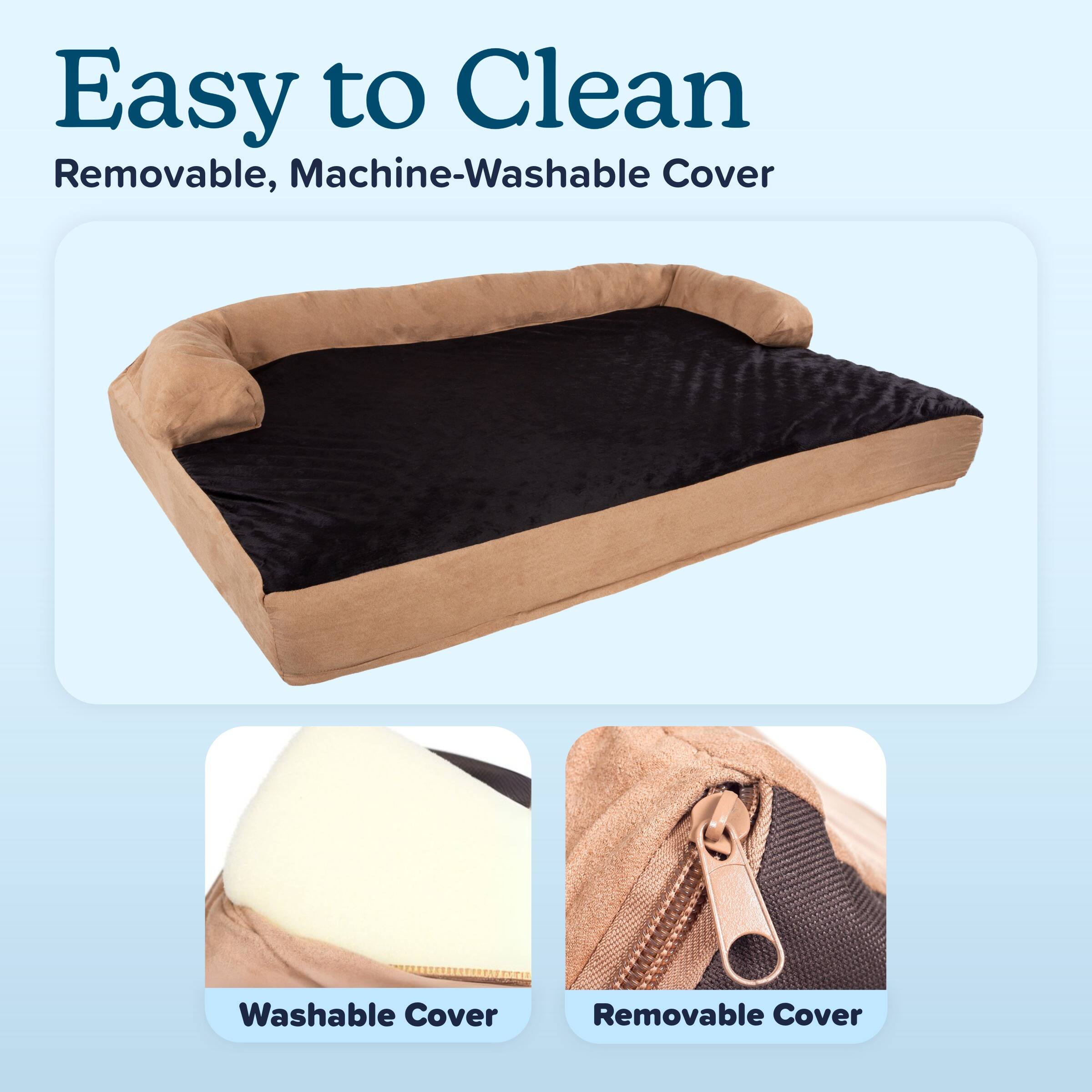 Easy to Clean  
Removable, Machine-Washable Cover  

Washable Cover  
Removable Cover