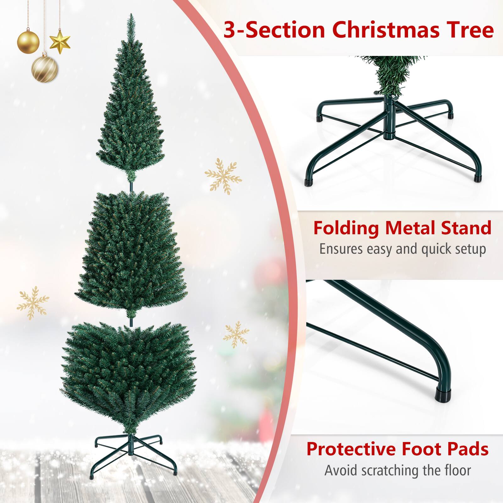 3-Section Christmas Tree

Folding Metal Stand
Ensures easy and quick setup

Protective Foot Pads
Avoid scratching the floor