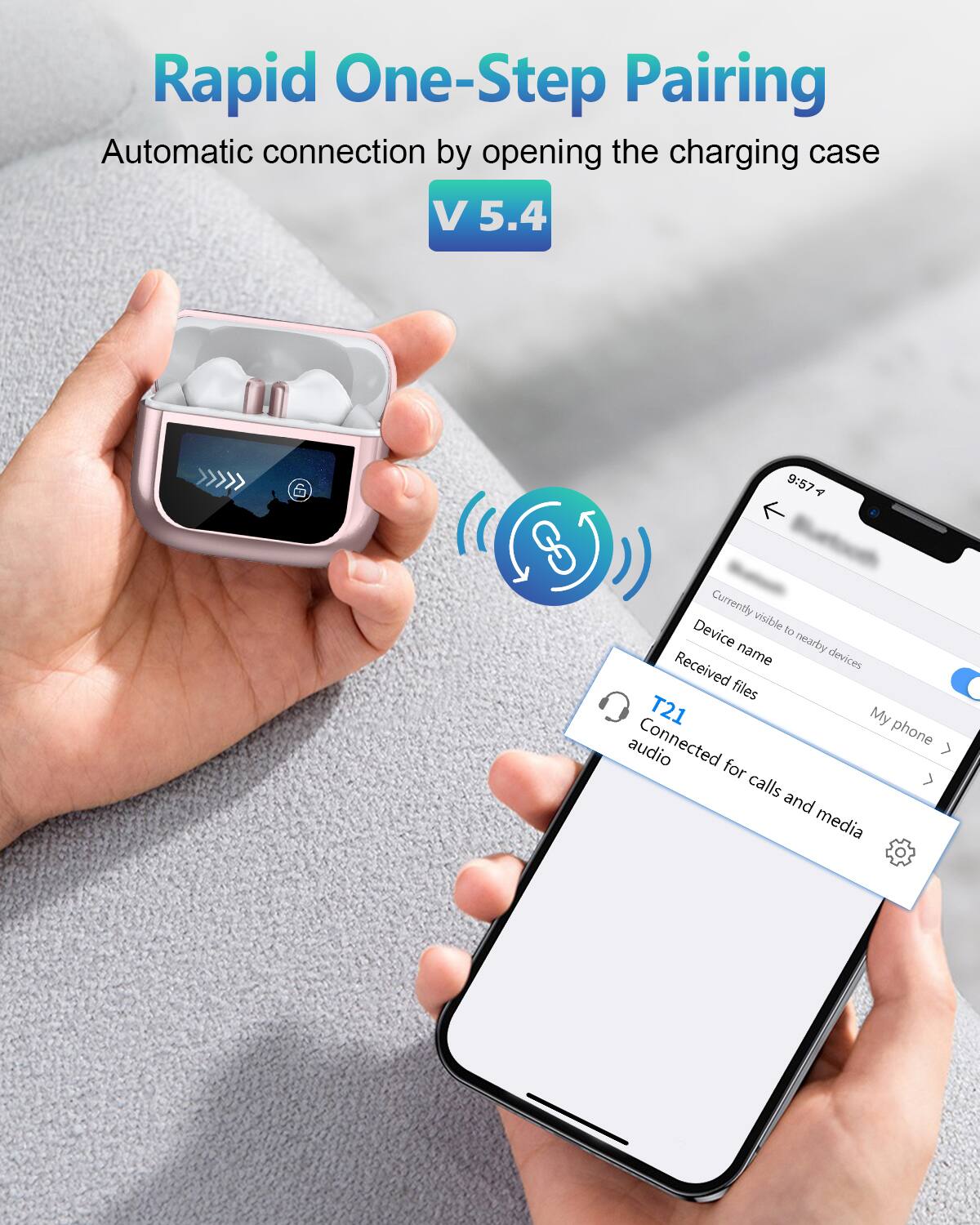 Rapid One-Step Pairing  
Automatic connection by opening the charging case  
V 5.4  

Currently visible to nearby devices  
Device name  
Received files  
T21  
Connected for calls and media  
My phone