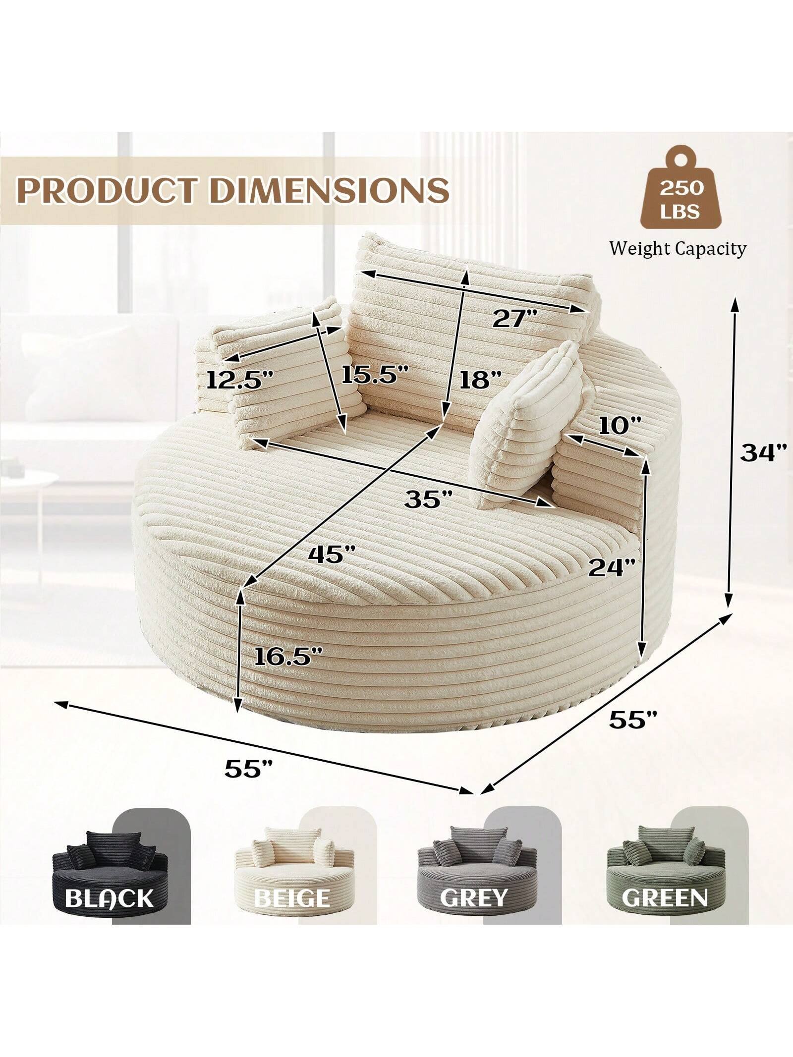 PRODUCT DIMENSIONS  
250 LBS Weight Capacity  

27"  
12.5"  
15.5"  
18"  
10"  
34"  
35"  
45"  
24"  
16.5"  
55"  
55"  

BLACK  
BEIGE  
GREY  
GREEN