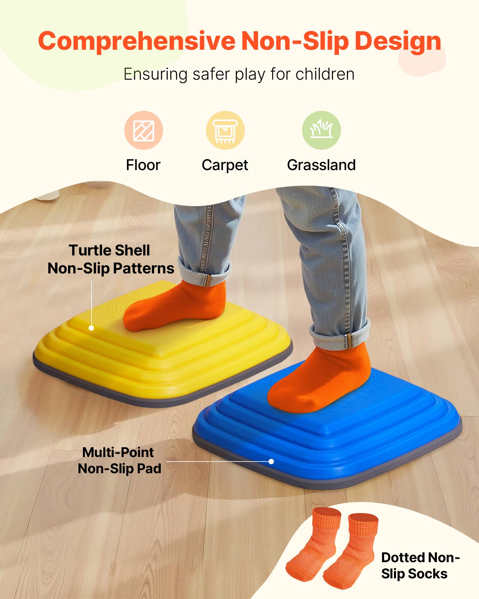 Comprehensive Non-Slip Design  
Ensuring safer play for children  

- Floor  
- Carpet  
- Grassland  

Turtle Shell Non-Slip Patterns  

Multi-Point Non-Slip Pad  

Dotted Non-Slip Socks
