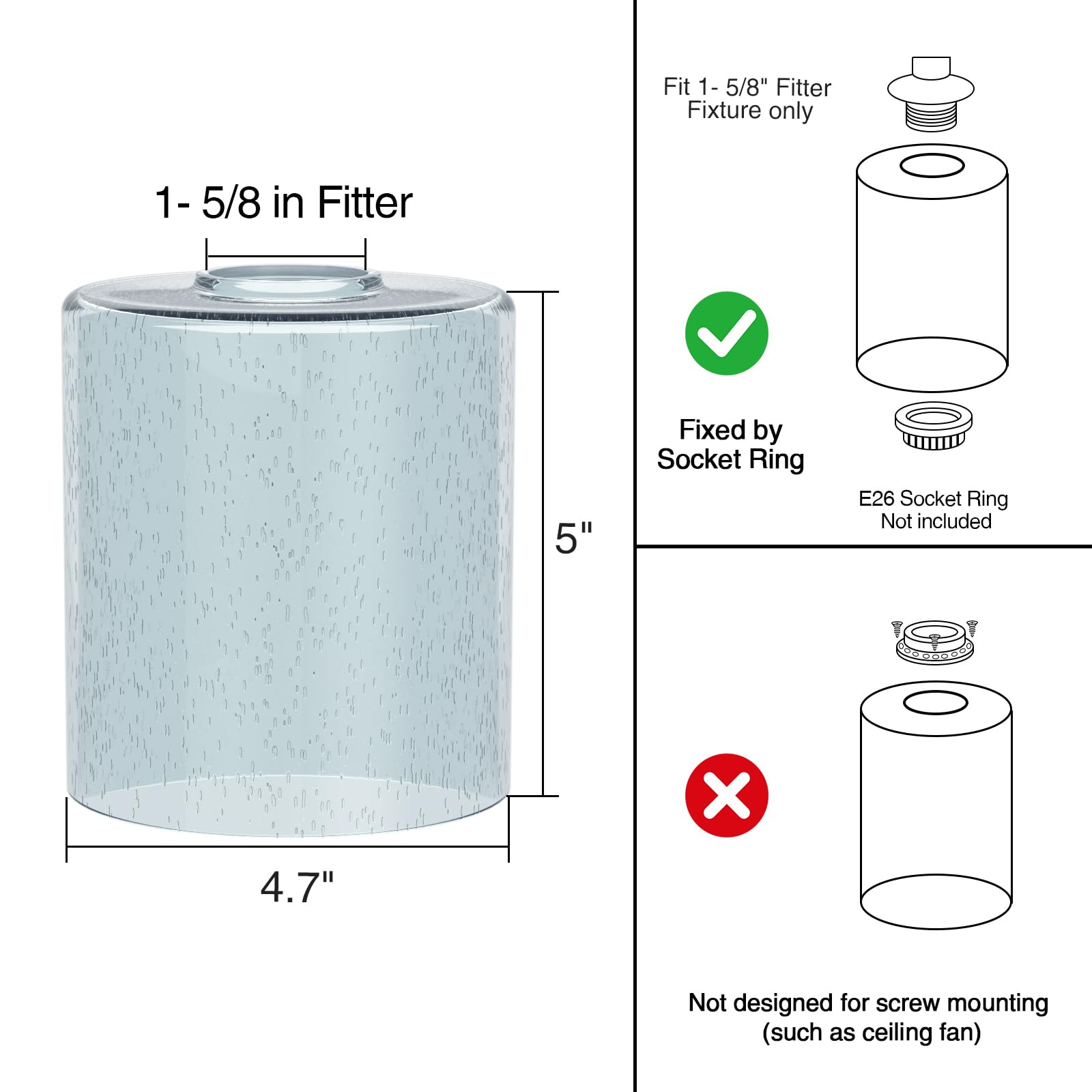 Fit 1- 5/8" Fitter Fixture only  
1- 5/8 in Fitter  
5" Fixed by Socket Ring  
E26 Socket Ring Not included  
4.7"  
Not designed for screw mounting (such as ceiling fan)
